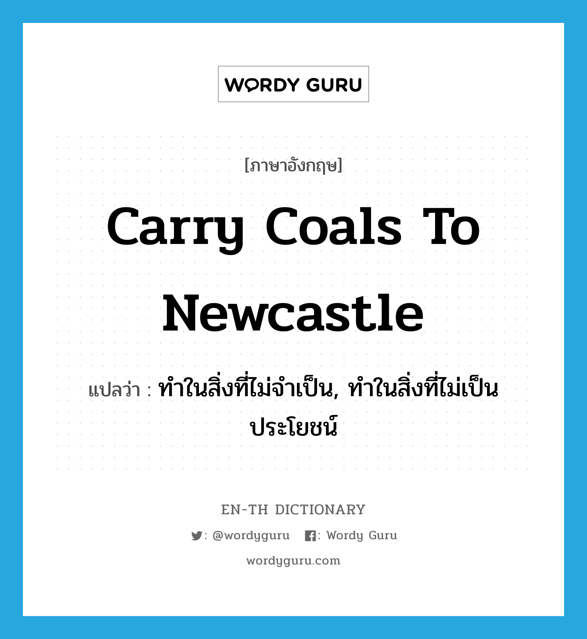 carry coals to Newcastle แปลว่า?, คำศัพท์ภาษาอังกฤษ carry coals to Newcastle แปลว่า ทำในสิ่งที่ไม่จำเป็น, ทำในสิ่งที่ไม่เป็นประโยชน์ ประเภท IDM หมวด IDM