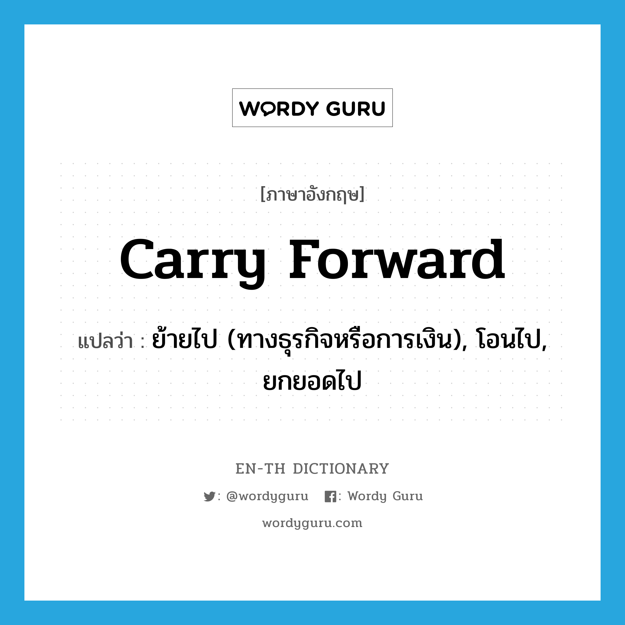 carry forward แปลว่า?, คำศัพท์ภาษาอังกฤษ carry forward แปลว่า ย้ายไป (ทางธุรกิจหรือการเงิน), โอนไป, ยกยอดไป ประเภท PHRV หมวด PHRV