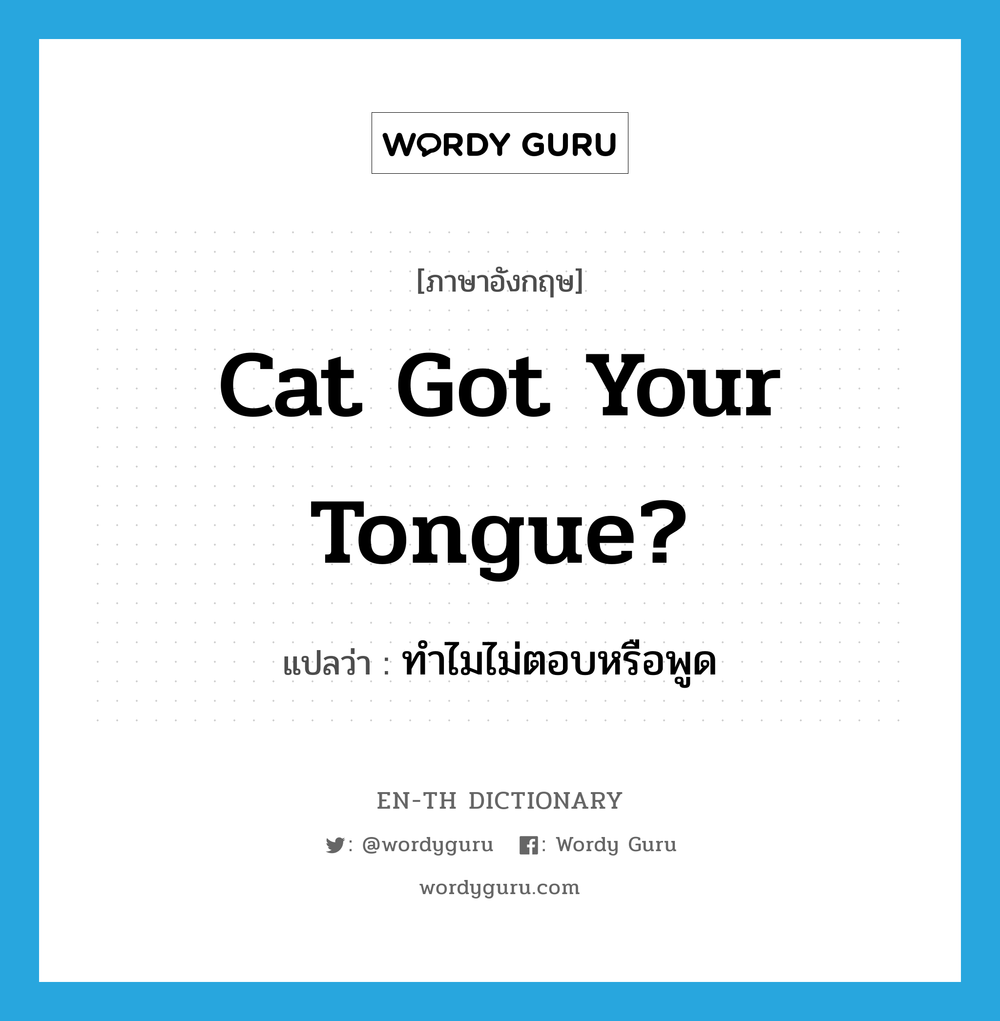 ทำไมไม่ตอบหรือพูด ภาษาอังกฤษ?, คำศัพท์ภาษาอังกฤษ ทำไมไม่ตอบหรือพูด แปลว่า Cat got your tongue? ประเภท IDM หมวด IDM