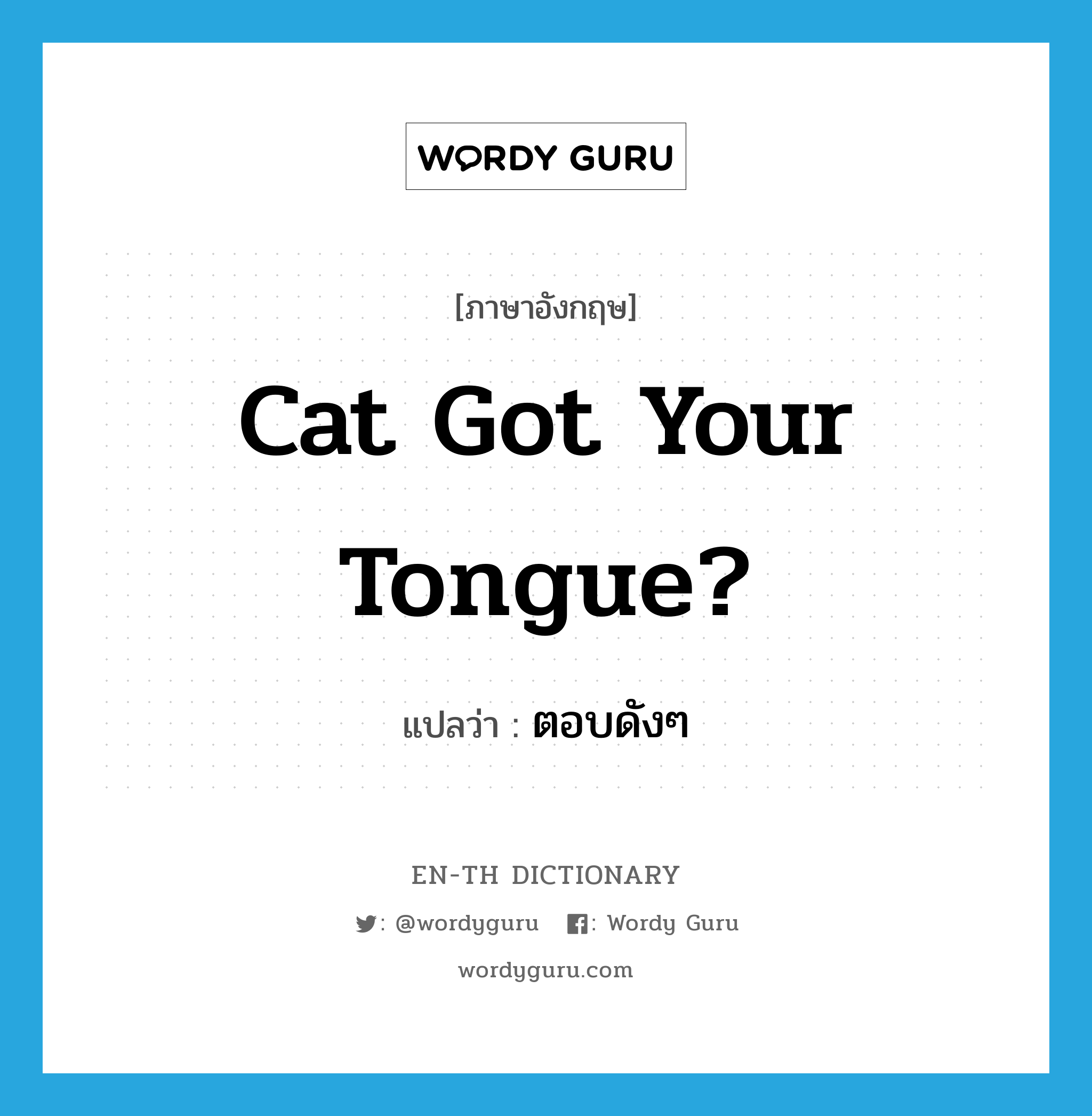 Cat got your tongue? แปลว่า?, คำศัพท์ภาษาอังกฤษ Cat got your tongue? แปลว่า ตอบดังๆ ประเภท IDM หมวด IDM