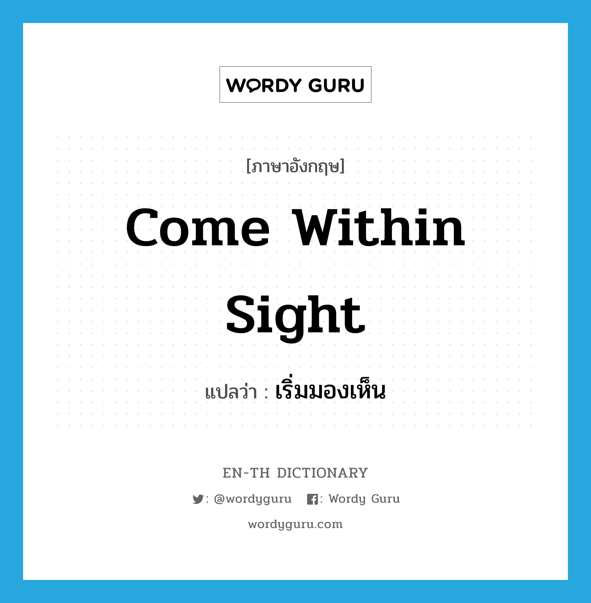 come within sight แปลว่า?, คำศัพท์ภาษาอังกฤษ come within sight แปลว่า เริ่มมองเห็น ประเภท IDM หมวด IDM