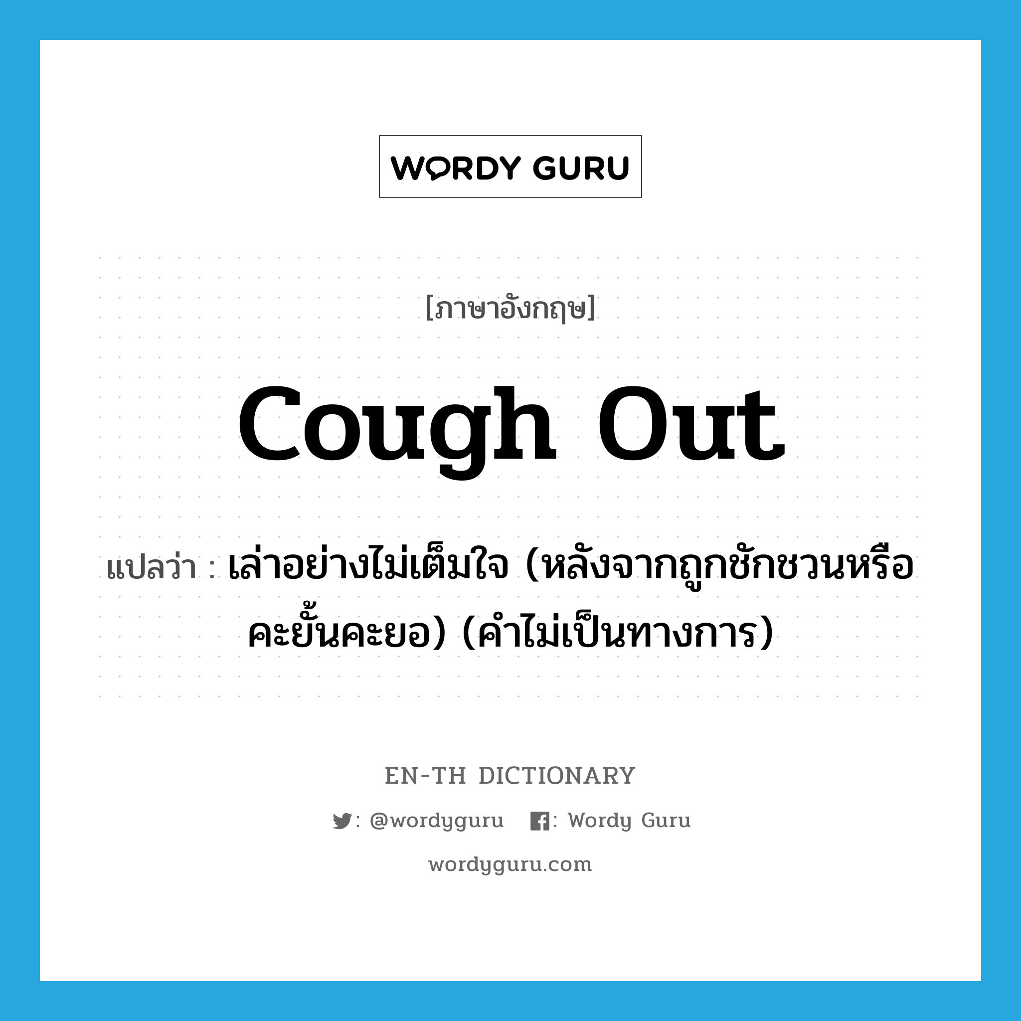 cough out แปลว่า?, คำศัพท์ภาษาอังกฤษ cough out แปลว่า เล่าอย่างไม่เต็มใจ (หลังจากถูกชักชวนหรือคะยั้นคะยอ) (คำไม่เป็นทางการ) ประเภท PHRV หมวด PHRV