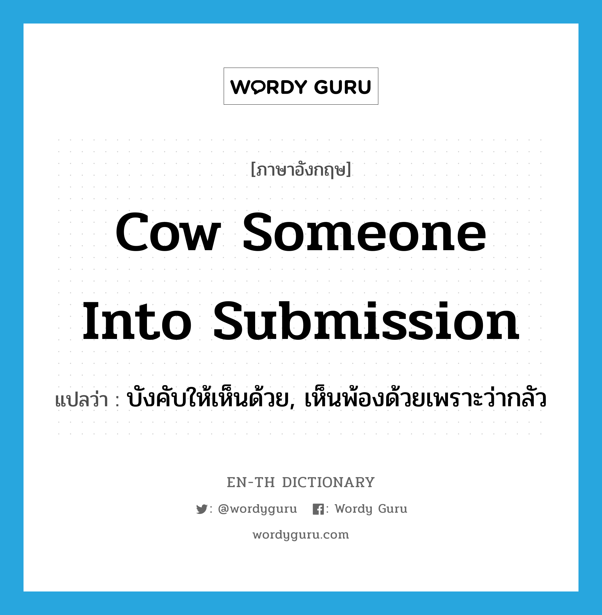 cow someone into submission แปลว่า?, คำศัพท์ภาษาอังกฤษ cow someone into submission แปลว่า บังคับให้เห็นด้วย, เห็นพ้องด้วยเพราะว่ากลัว ประเภท IDM หมวด IDM