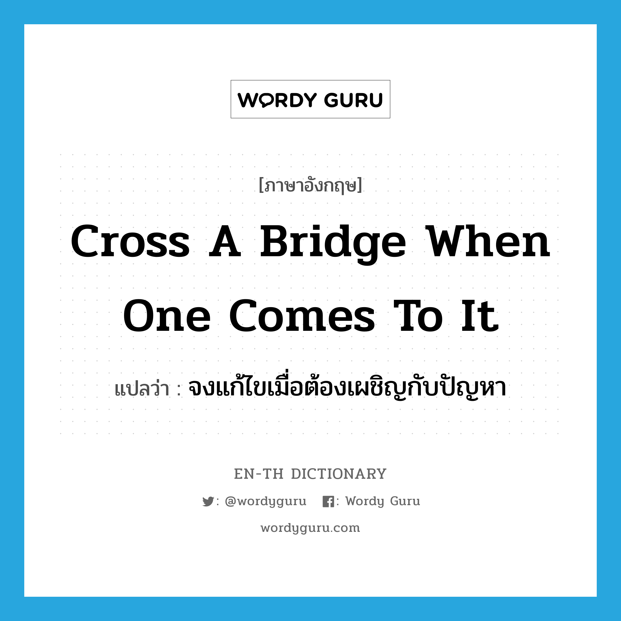 cross a bridge when one comes to it แปลว่า?, คำศัพท์ภาษาอังกฤษ cross a bridge when one comes to it แปลว่า จงแก้ไขเมื่อต้องเผชิญกับปัญหา ประเภท IDM หมวด IDM