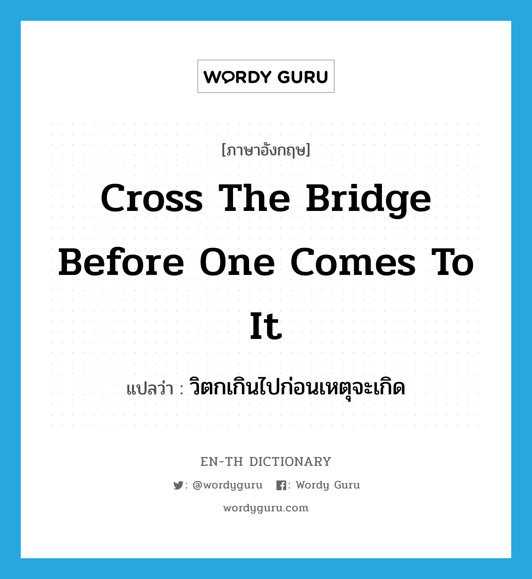 cross the bridge before one comes to it แปลว่า?, คำศัพท์ภาษาอังกฤษ cross the bridge before one comes to it แปลว่า วิตกเกินไปก่อนเหตุจะเกิด ประเภท IDM หมวด IDM