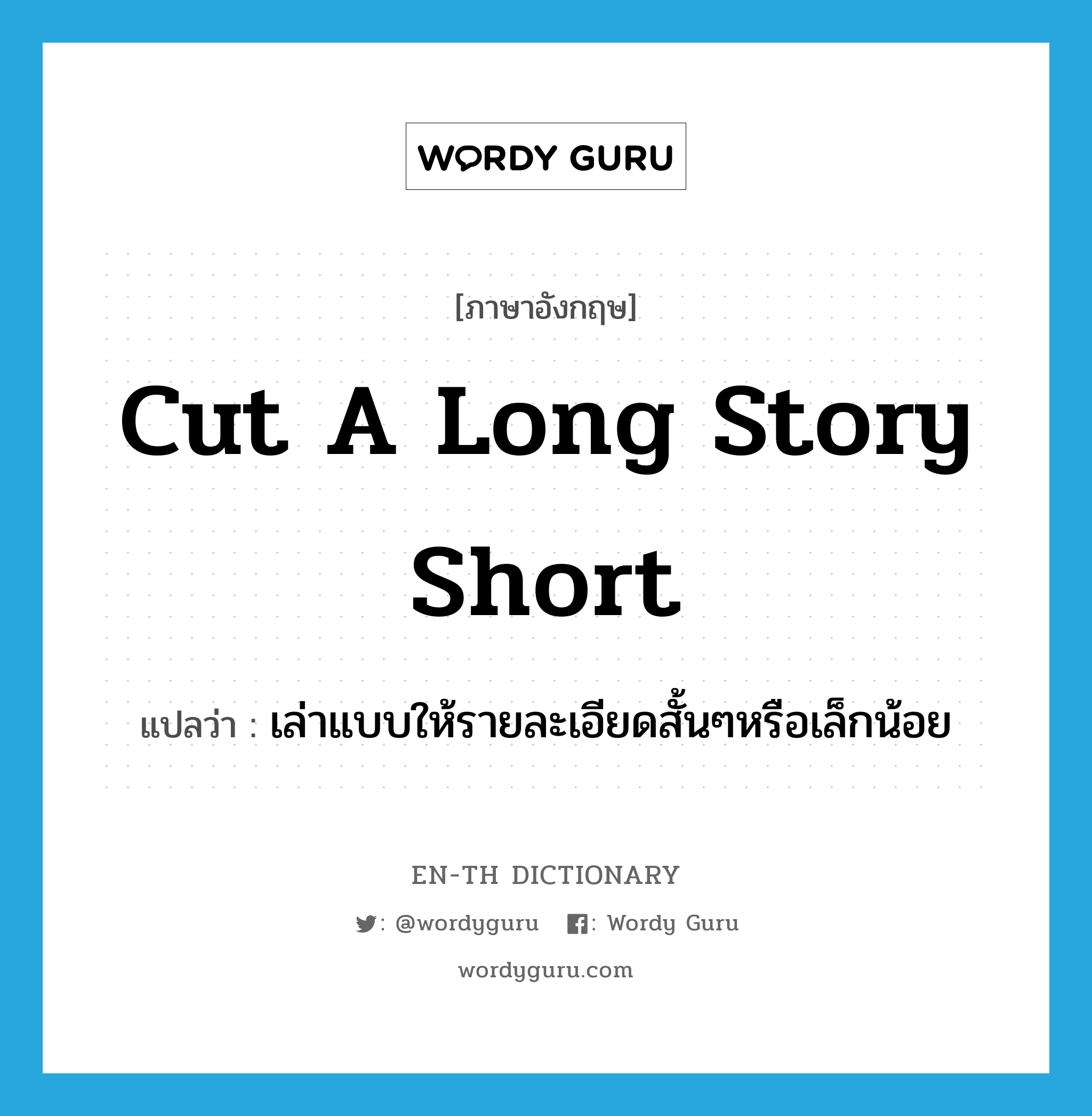 cut a long story short แปลว่า?, คำศัพท์ภาษาอังกฤษ cut a long story short แปลว่า เล่าแบบให้รายละเอียดสั้นๆหรือเล็กน้อย ประเภท IDM หมวด IDM