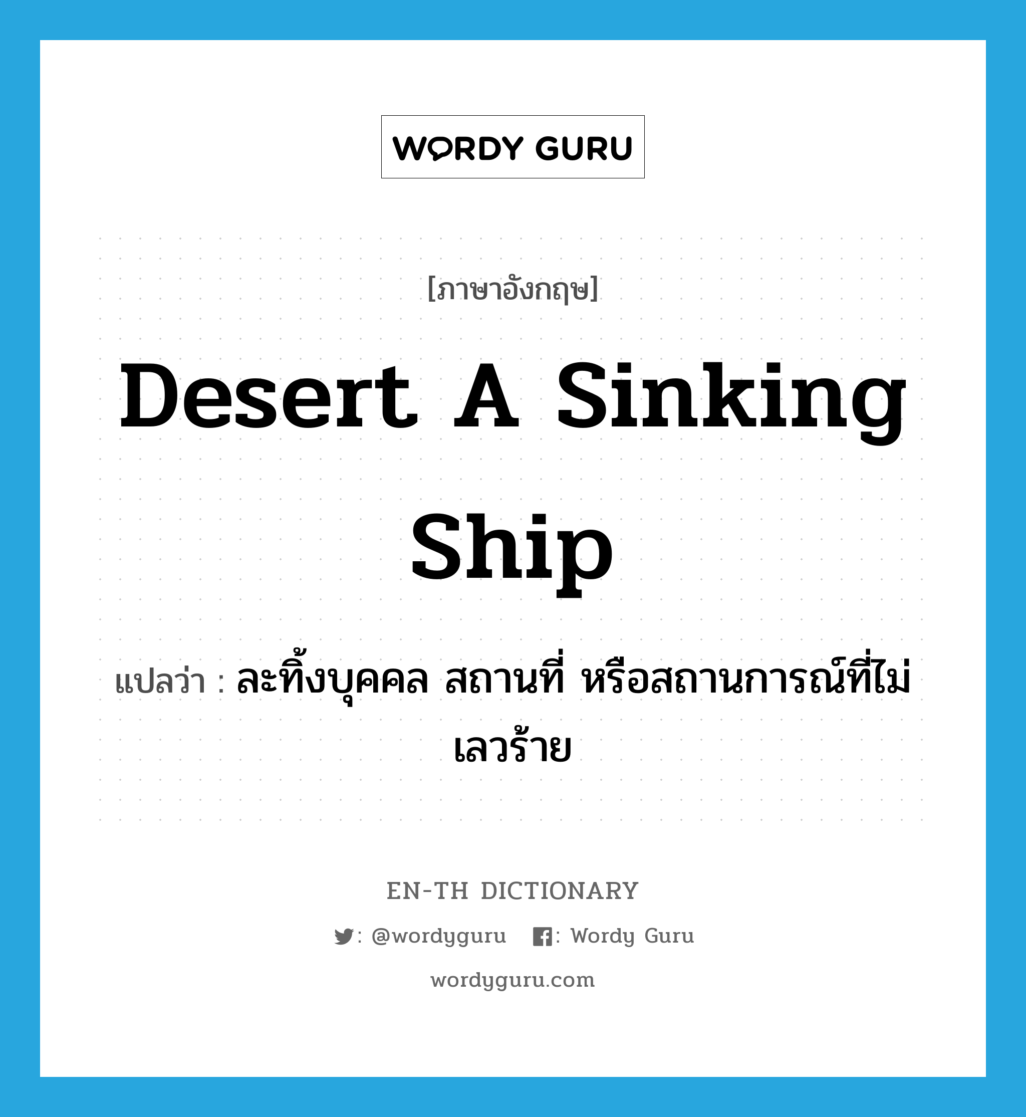 desert a sinking ship แปลว่า?, คำศัพท์ภาษาอังกฤษ desert a sinking ship แปลว่า ละทิ้งบุคคล สถานที่ หรือสถานการณ์ที่ไม่เลวร้าย ประเภท IDM หมวด IDM