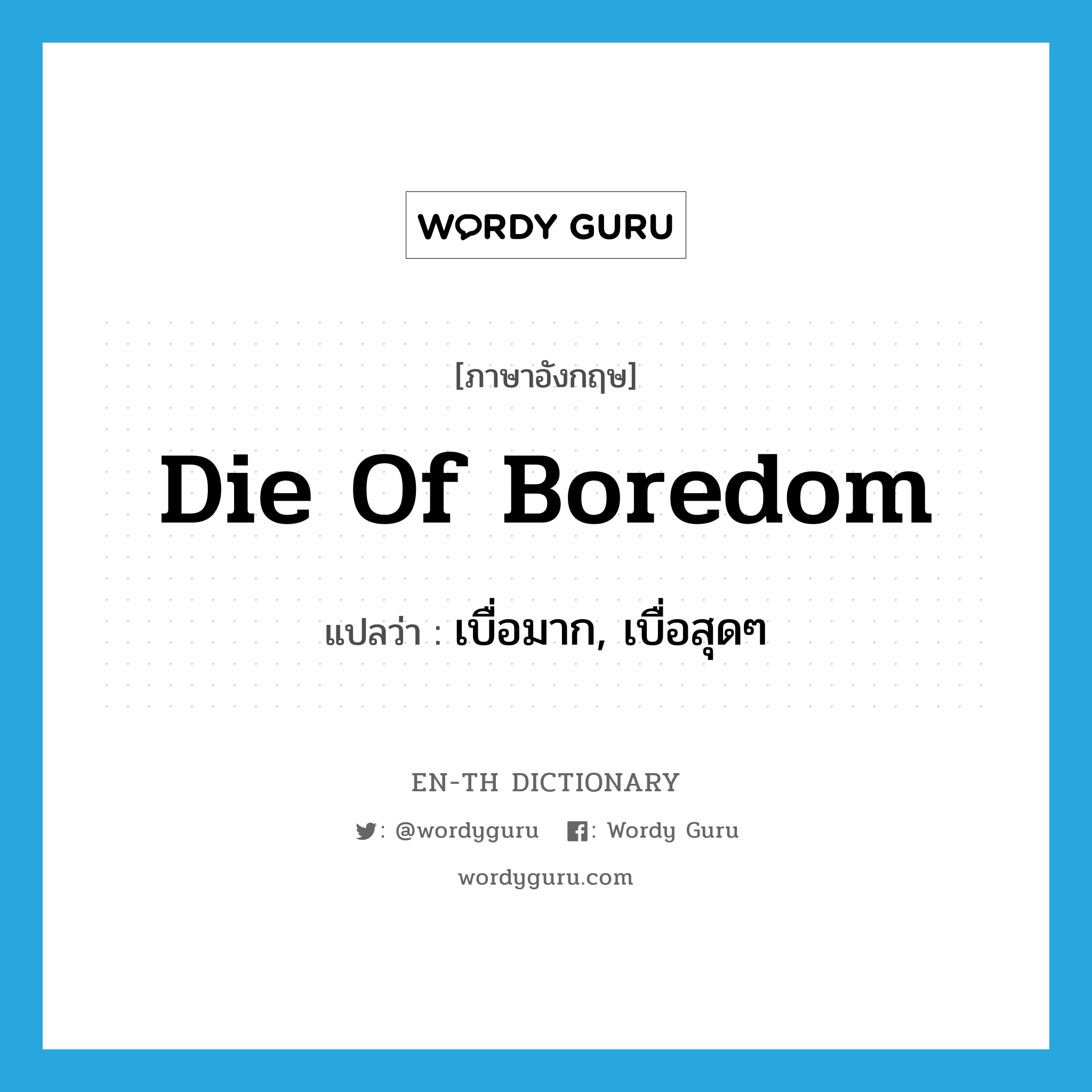 เบื่อมาก, เบื่อสุดๆ ภาษาอังกฤษ?, คำศัพท์ภาษาอังกฤษ เบื่อมาก, เบื่อสุดๆ แปลว่า die of boredom ประเภท IDM หมวด IDM