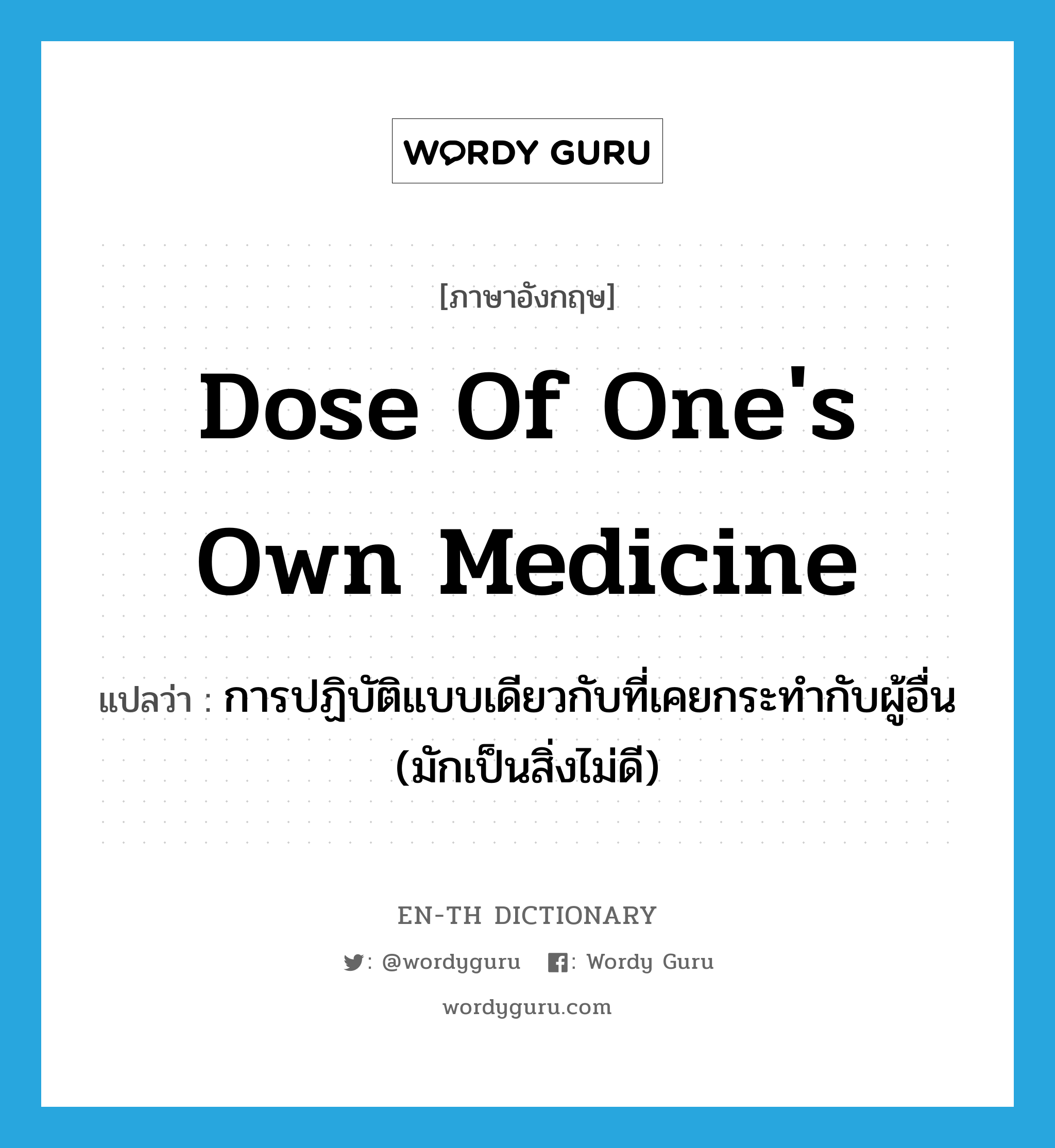 dose of one's own medicine แปลว่า?, คำศัพท์ภาษาอังกฤษ dose of one's own medicine แปลว่า การปฏิบัติแบบเดียวกับที่เคยกระทำกับผู้อื่น (มักเป็นสิ่งไม่ดี) ประเภท IDM หมวด IDM