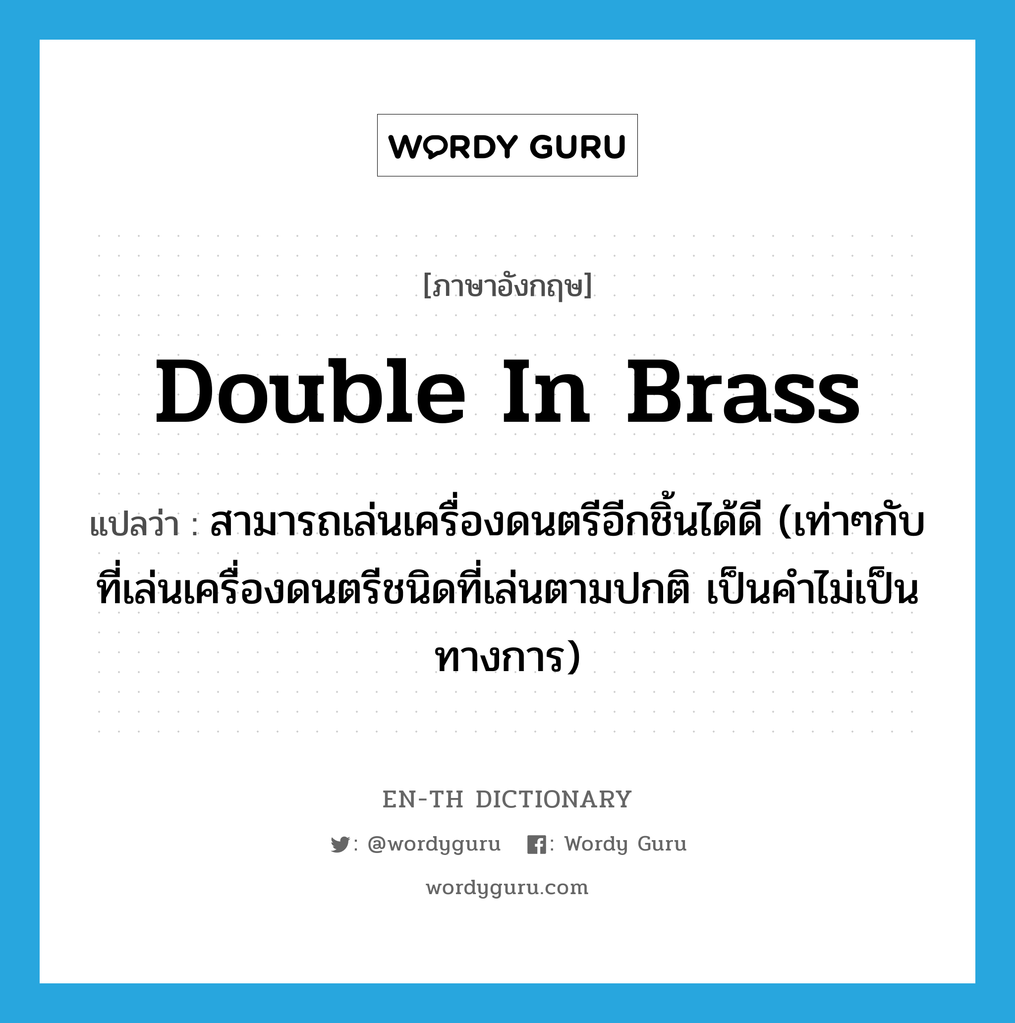 double in brass แปลว่า?, คำศัพท์ภาษาอังกฤษ double in brass แปลว่า สามารถเล่นเครื่องดนตรีอีกชิ้นได้ดี (เท่าๆกับที่เล่นเครื่องดนตรีชนิดที่เล่นตามปกติ เป็นคำไม่เป็นทางการ) ประเภท IDM หมวด IDM