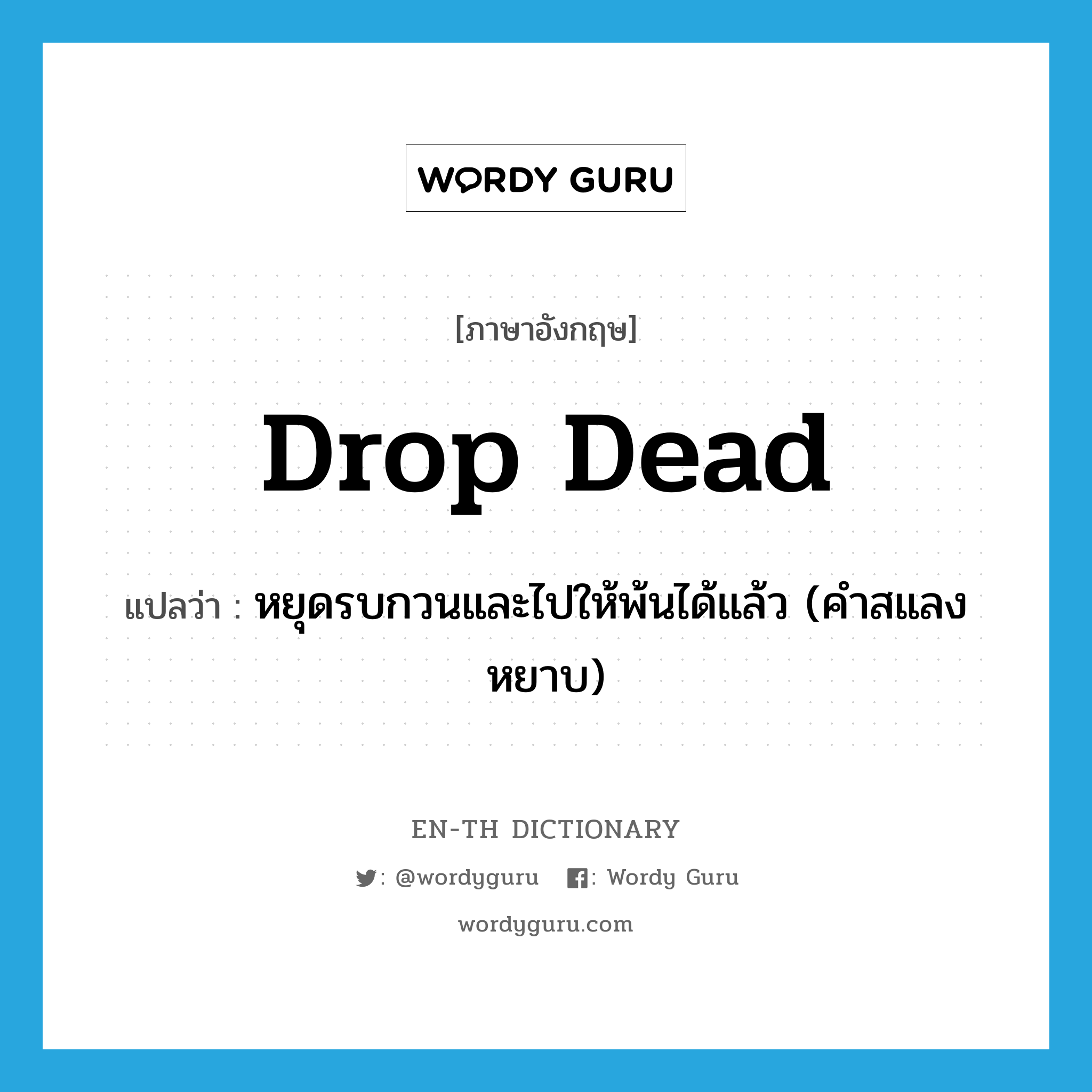 drop dead แปลว่า?, คำศัพท์ภาษาอังกฤษ drop dead แปลว่า หยุดรบกวนและไปให้พ้นได้แล้ว (คำสแลงหยาบ) ประเภท IDM หมวด IDM
