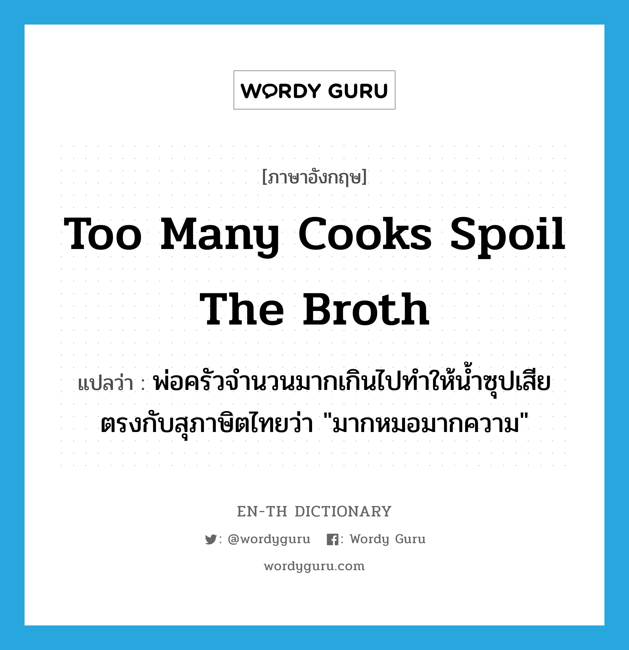 Too many cooks spoil the broth แปลว่า?, คำศัพท์ภาษาอังกฤษ Too many cooks spoil the broth แปลว่า พ่อครัวจำนวนมากเกินไปทำให้น้ำซุปเสีย ตรงกับสุภาษิตไทยว่า "มากหมอมากความ" ประเภท IDM หมวด IDM