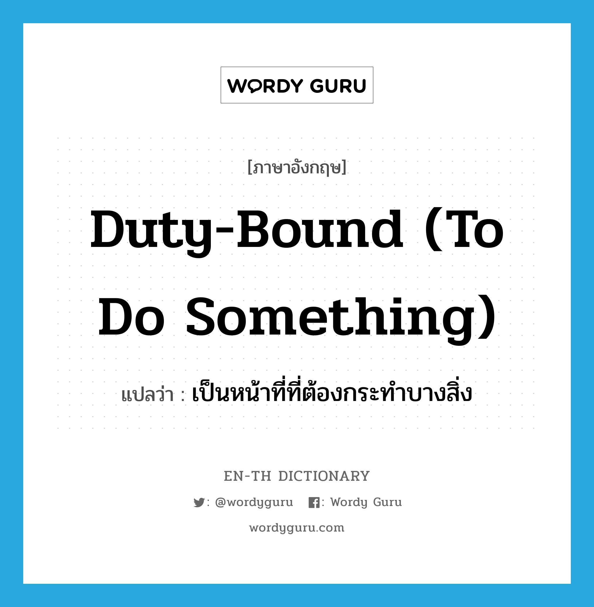 duty-bound (to do something) แปลว่า?, คำศัพท์ภาษาอังกฤษ duty-bound (to do something) แปลว่า เป็นหน้าที่ที่ต้องกระทำบางสิ่ง ประเภท IDM หมวด IDM