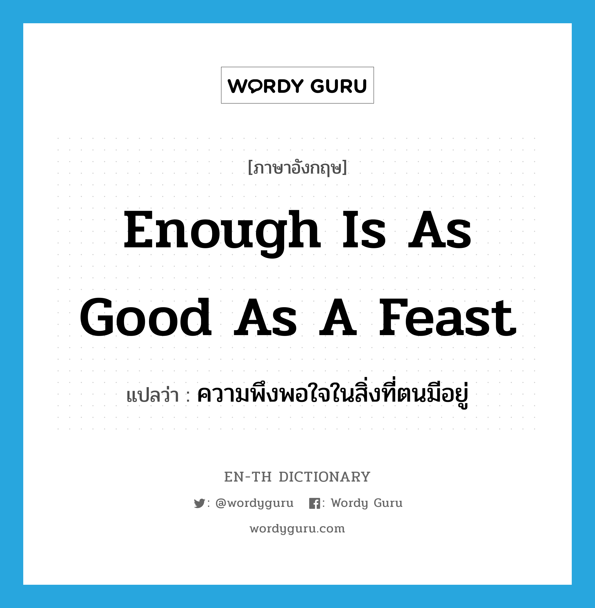 enough is as good as a feast แปลว่า?, คำศัพท์ภาษาอังกฤษ enough is as good as a feast แปลว่า ความพึงพอใจในสิ่งที่ตนมีอยู่ ประเภท IDM หมวด IDM