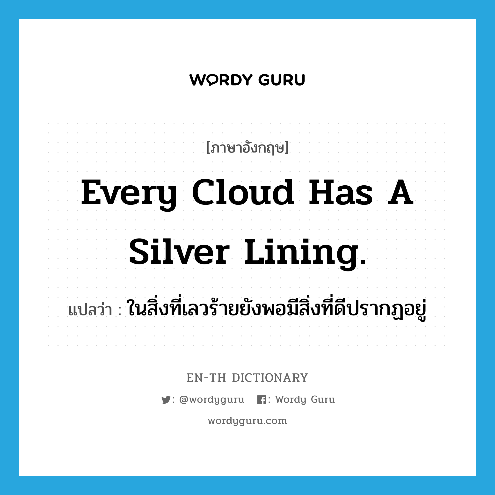Every cloud has a silver lining. แปลว่า?, คำศัพท์ภาษาอังกฤษ Every cloud has a silver lining. แปลว่า ในสิ่งที่เลวร้ายยังพอมีสิ่งที่ดีปรากฏอยู่ ประเภท IDM หมวด IDM