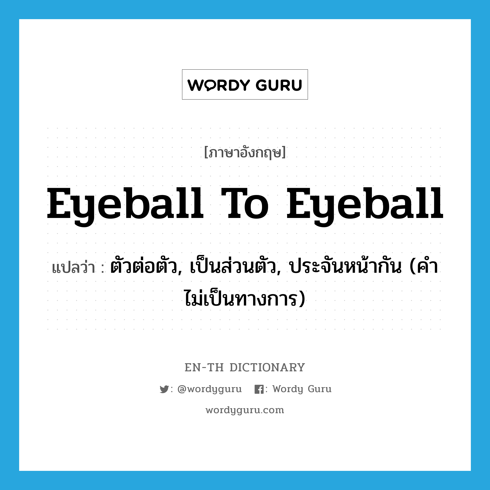 eyeball to eyeball แปลว่า?, คำศัพท์ภาษาอังกฤษ eyeball to eyeball แปลว่า ตัวต่อตัว, เป็นส่วนตัว, ประจันหน้ากัน (คำไม่เป็นทางการ) ประเภท IDM หมวด IDM
