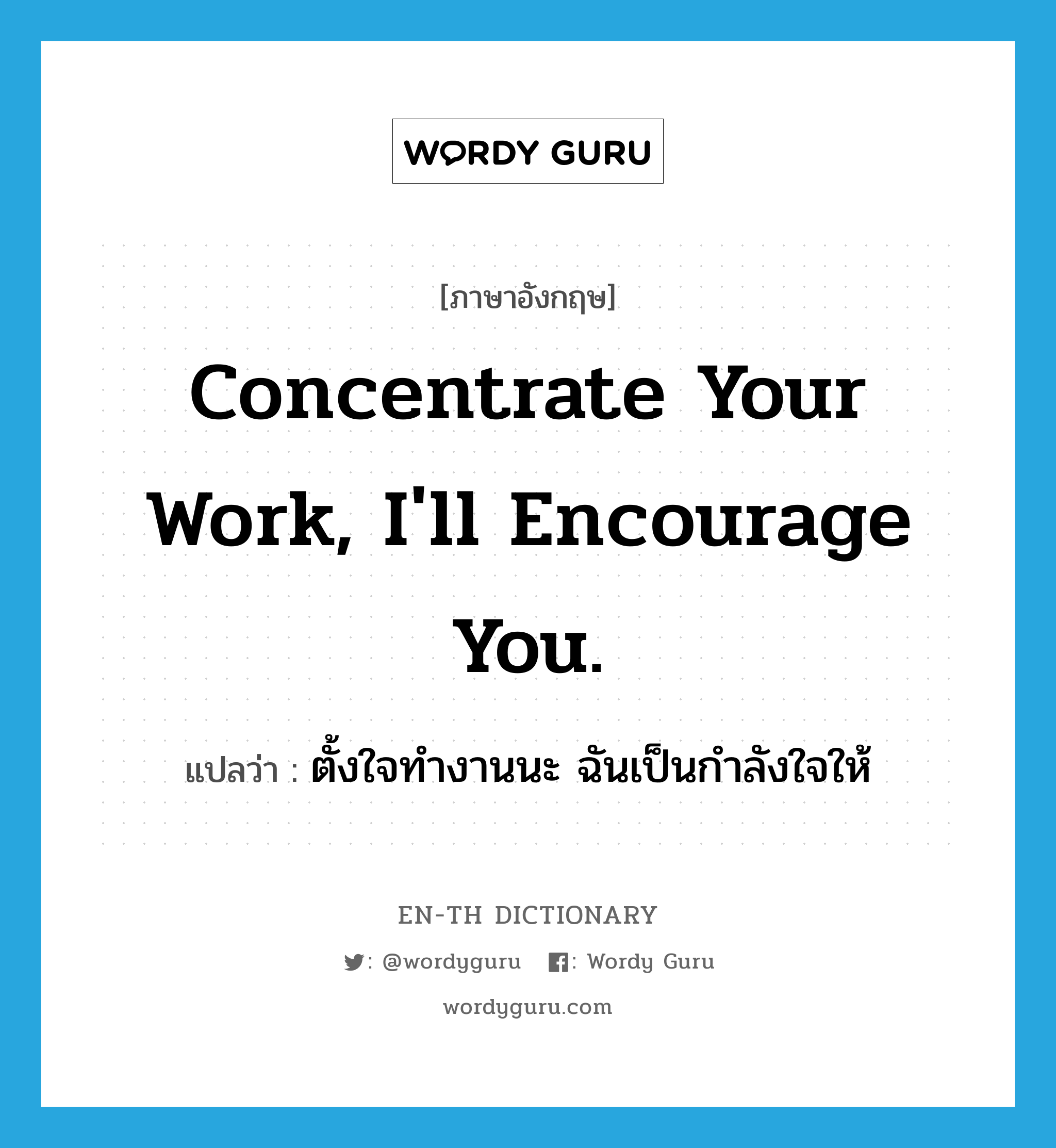 ตั้งใจทำงานนะ ฉันเป็นกำลังใจให้ ภาษาอังกฤษ?, คำศัพท์ภาษาอังกฤษ ตั้งใจทำงานนะ ฉันเป็นกำลังใจให้ แปลว่า Concentrate your work, I'll encourage you. ประเภท Phrase หมวด Phrase