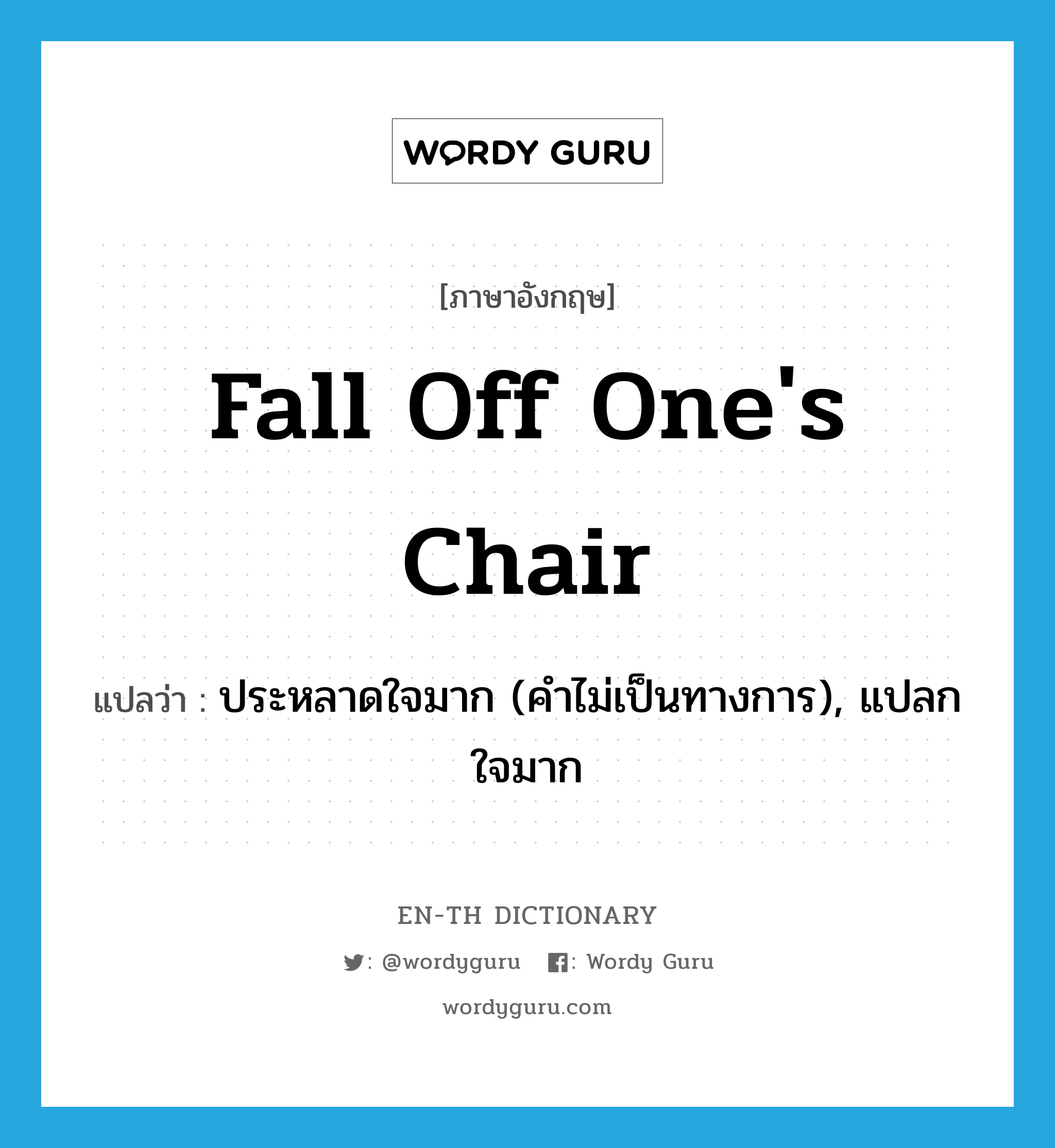 fall off one's chair แปลว่า?, คำศัพท์ภาษาอังกฤษ fall off one's chair แปลว่า ประหลาดใจมาก (คำไม่เป็นทางการ), แปลกใจมาก ประเภท IDM หมวด IDM