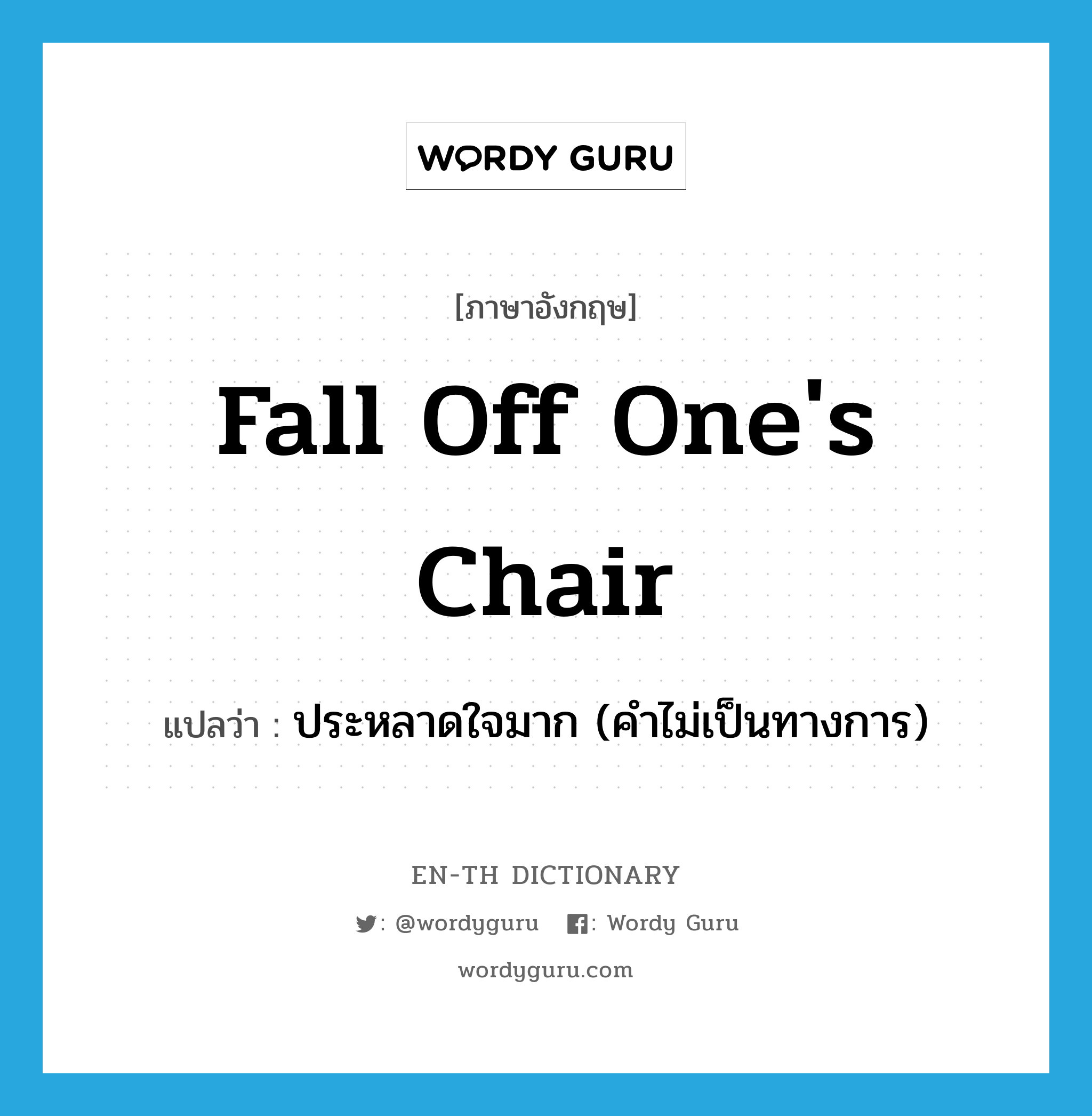 fall off one's chair แปลว่า?, คำศัพท์ภาษาอังกฤษ fall off one's chair แปลว่า ประหลาดใจมาก (คำไม่เป็นทางการ) ประเภท IDM หมวด IDM