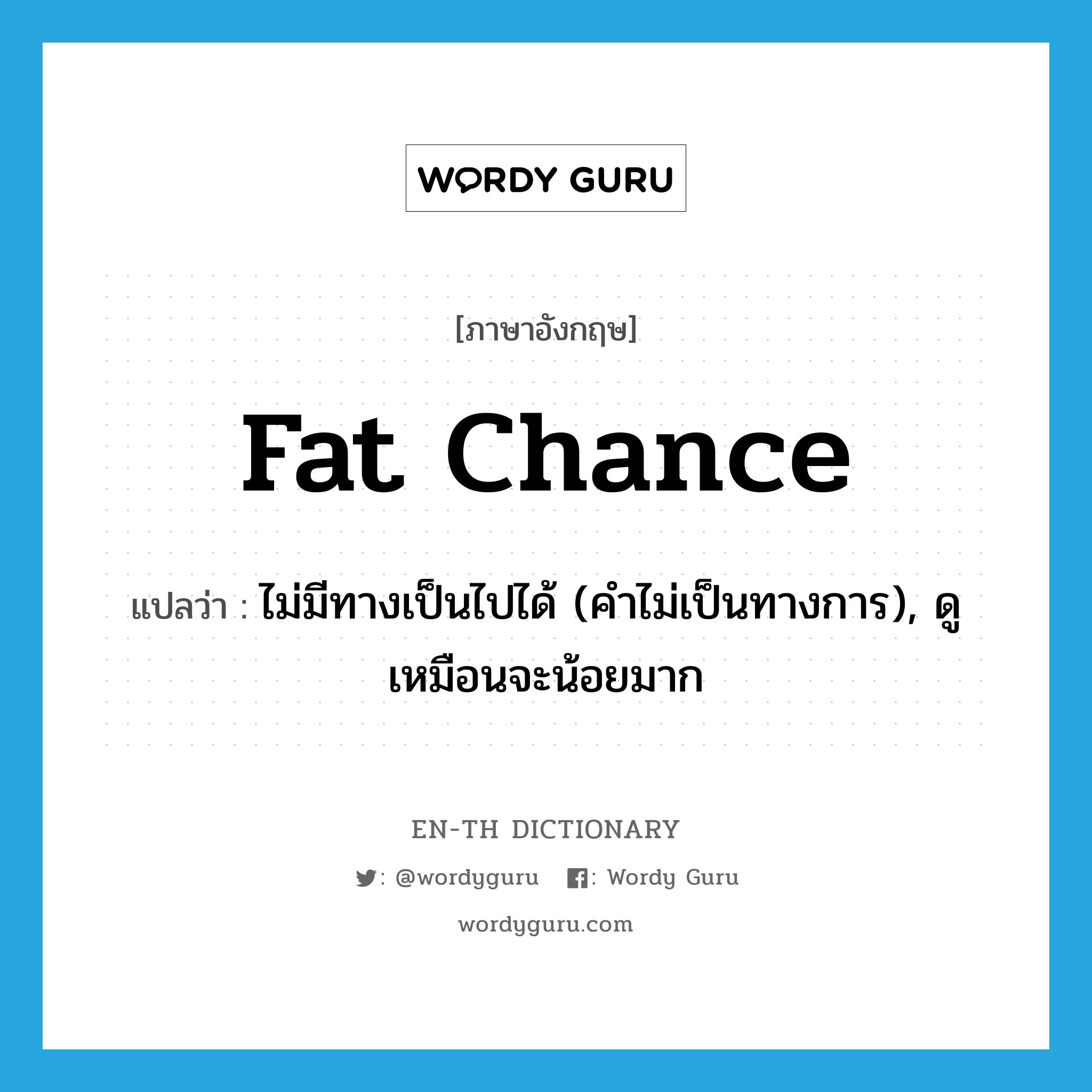 fat chance แปลว่า?, คำศัพท์ภาษาอังกฤษ fat chance แปลว่า ไม่มีทางเป็นไปได้ (คำไม่เป็นทางการ), ดูเหมือนจะน้อยมาก ประเภท IDM หมวด IDM