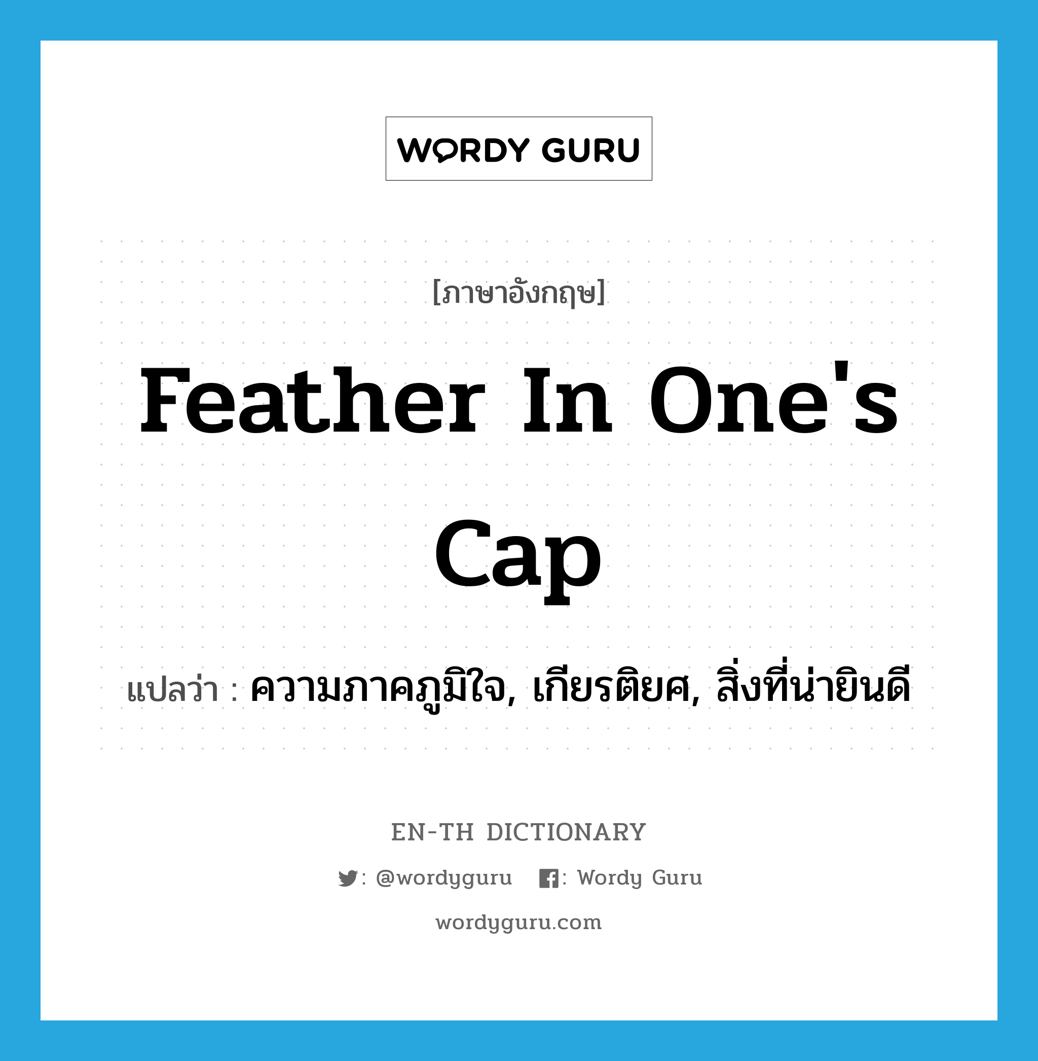 feather in one's cap แปลว่า?, คำศัพท์ภาษาอังกฤษ feather in one's cap แปลว่า ความภาคภูมิใจ, เกียรติยศ, สิ่งที่น่ายินดี ประเภท IDM หมวด IDM