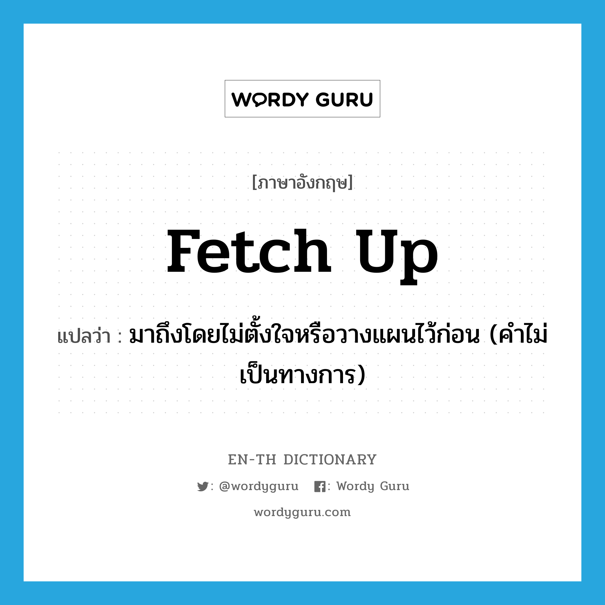 fetch up แปลว่า?, คำศัพท์ภาษาอังกฤษ fetch up แปลว่า มาถึงโดยไม่ตั้งใจหรือวางแผนไว้ก่อน (คำไม่เป็นทางการ) ประเภท PHRV หมวด PHRV