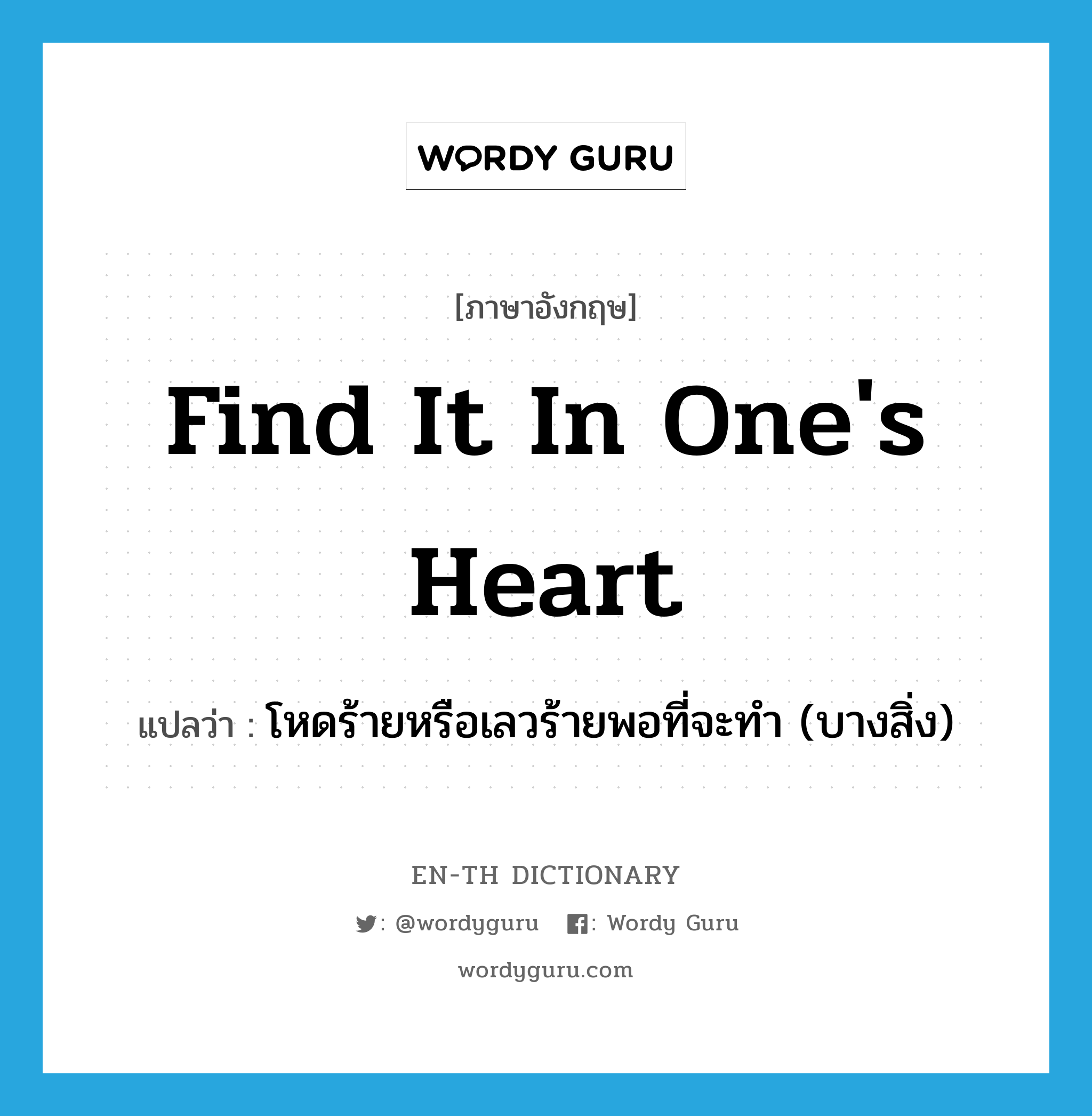 find it in one's heart แปลว่า?, คำศัพท์ภาษาอังกฤษ find it in one's heart แปลว่า โหดร้ายหรือเลวร้ายพอที่จะทำ (บางสิ่ง) ประเภท IDM หมวด IDM