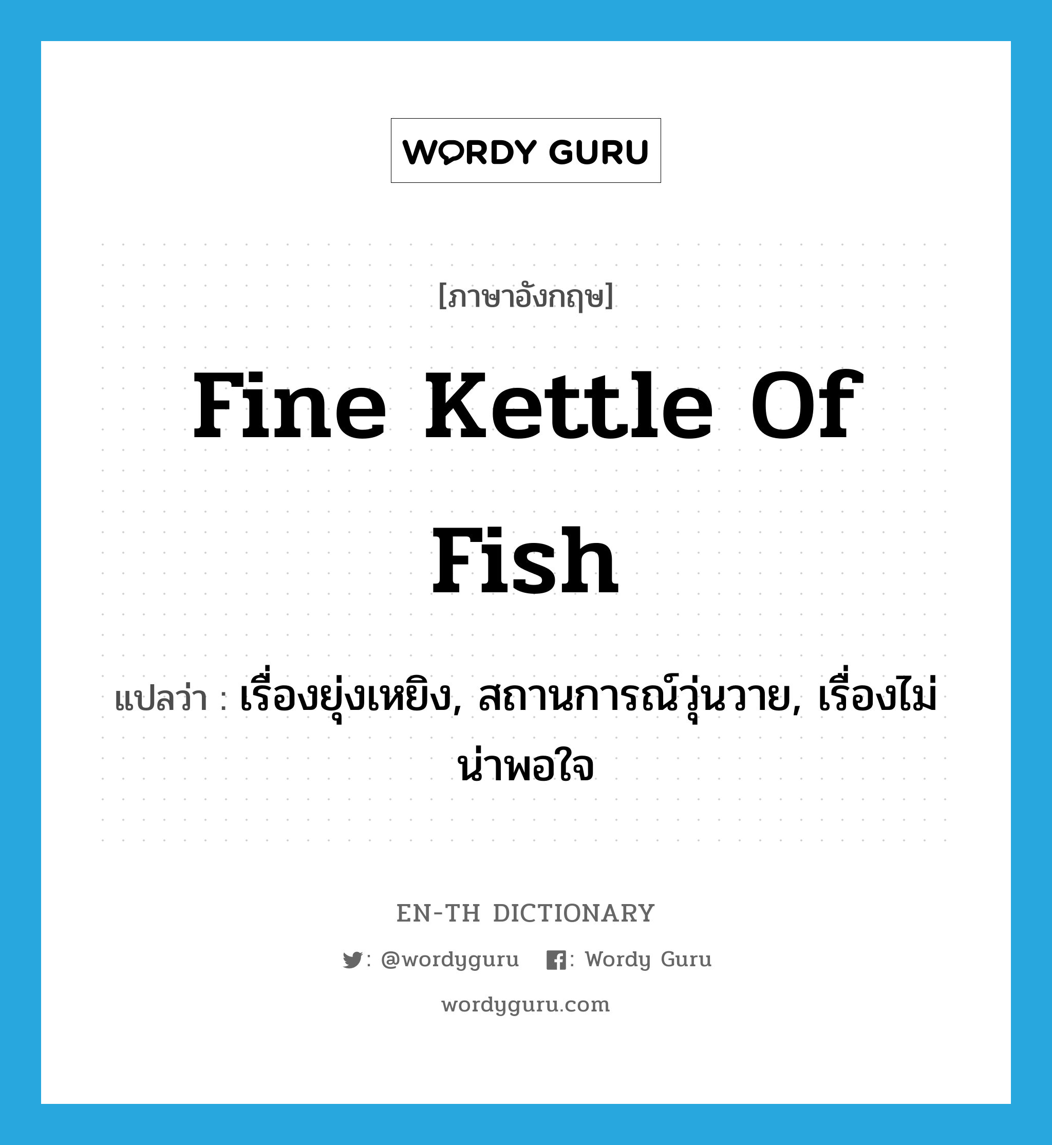fine kettle of fish แปลว่า?, คำศัพท์ภาษาอังกฤษ fine kettle of fish แปลว่า เรื่องยุ่งเหยิง, สถานการณ์วุ่นวาย, เรื่องไม่น่าพอใจ ประเภท IDM หมวด IDM
