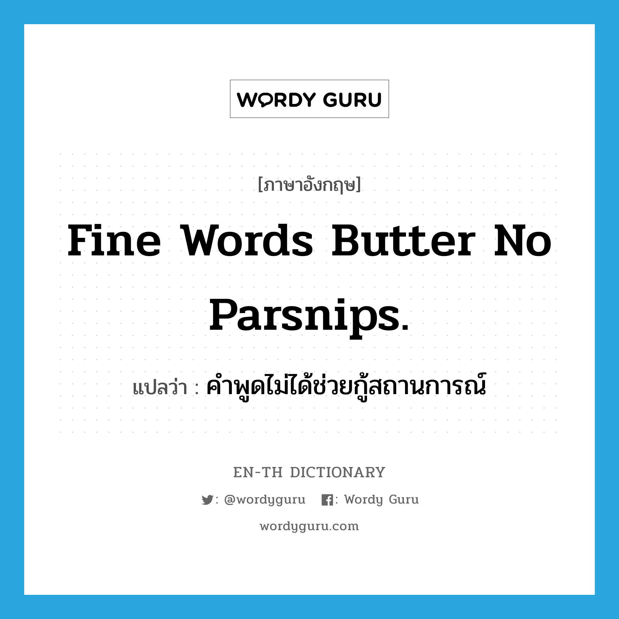 Fine words butter no parsnips. แปลว่า?, คำศัพท์ภาษาอังกฤษ Fine words butter no parsnips. แปลว่า คำพูดไม่ได้ช่วยกู้สถานการณ์ ประเภท IDM หมวด IDM