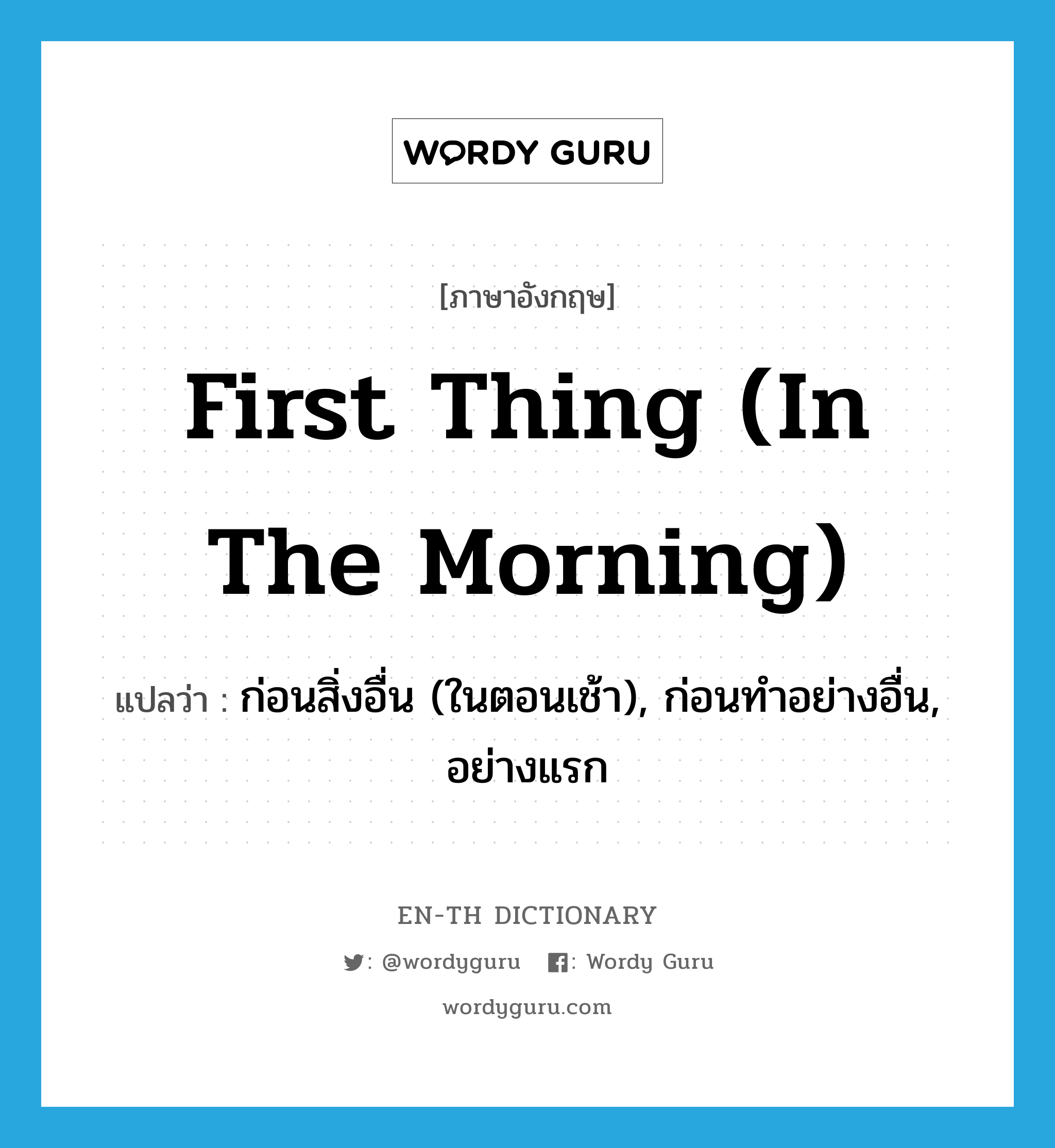 first thing (in the morning) แปลว่า?, คำศัพท์ภาษาอังกฤษ first thing (in the morning) แปลว่า ก่อนสิ่งอื่น (ในตอนเช้า), ก่อนทำอย่างอื่น, อย่างแรก ประเภท IDM หมวด IDM