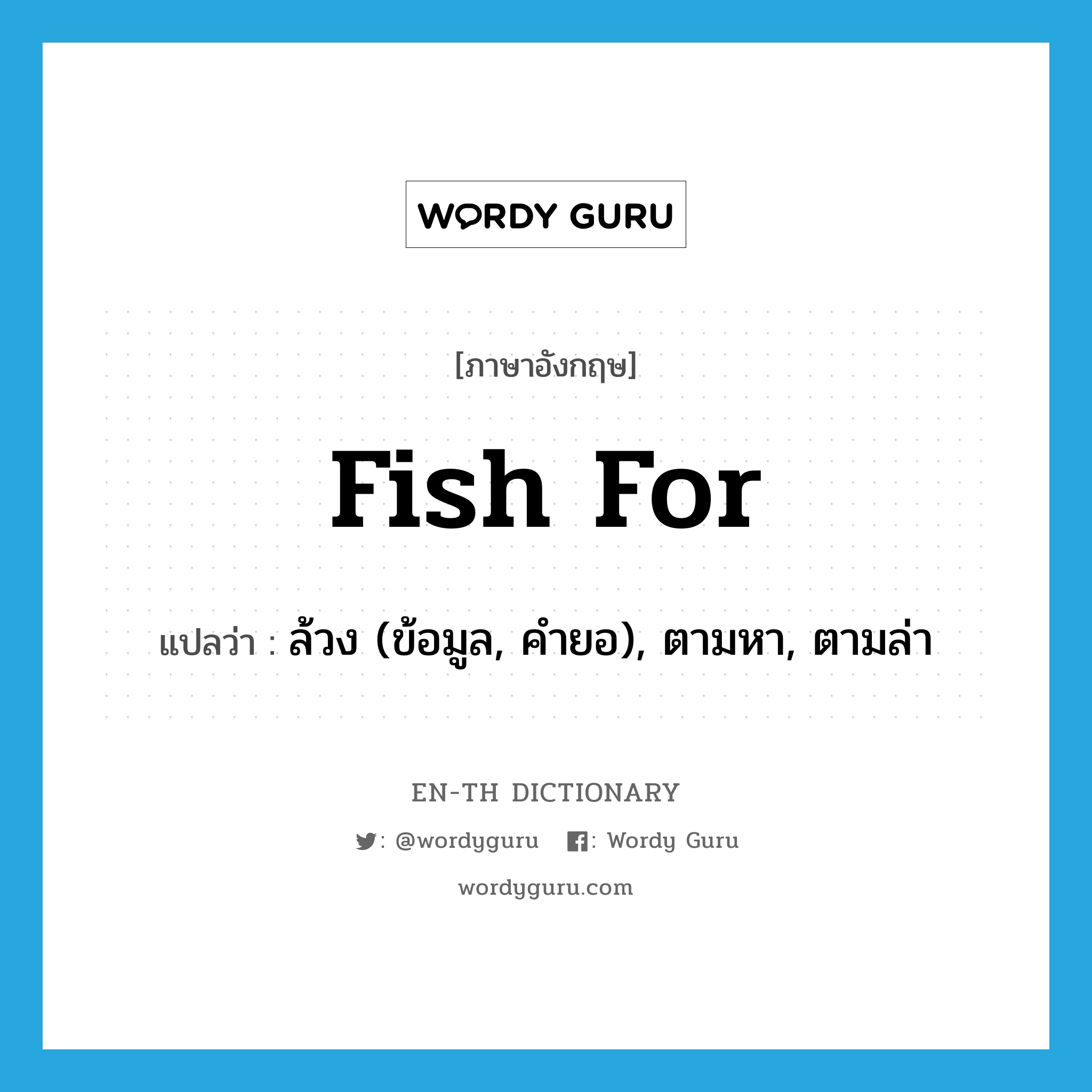 fish for แปลว่า?, คำศัพท์ภาษาอังกฤษ fish for แปลว่า ล้วง (ข้อมูล, คำยอ), ตามหา, ตามล่า ประเภท PHRV หมวด PHRV