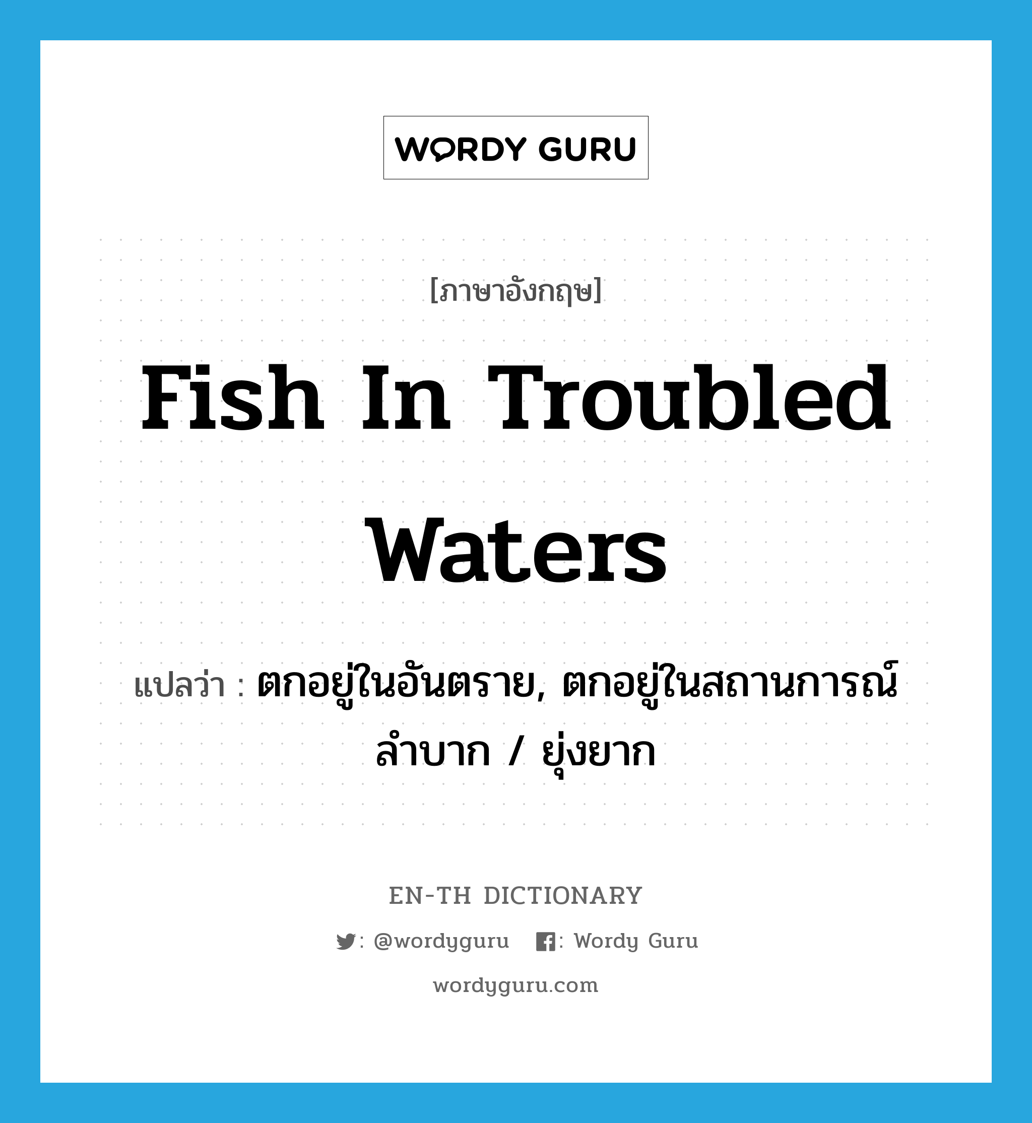ตกอยู่ในอันตราย, ตกอยู่ในสถานการณ์ลำบาก / ยุ่งยาก ภาษาอังกฤษ?, คำศัพท์ภาษาอังกฤษ ตกอยู่ในอันตราย, ตกอยู่ในสถานการณ์ลำบาก / ยุ่งยาก แปลว่า fish in troubled waters ประเภท IDM หมวด IDM