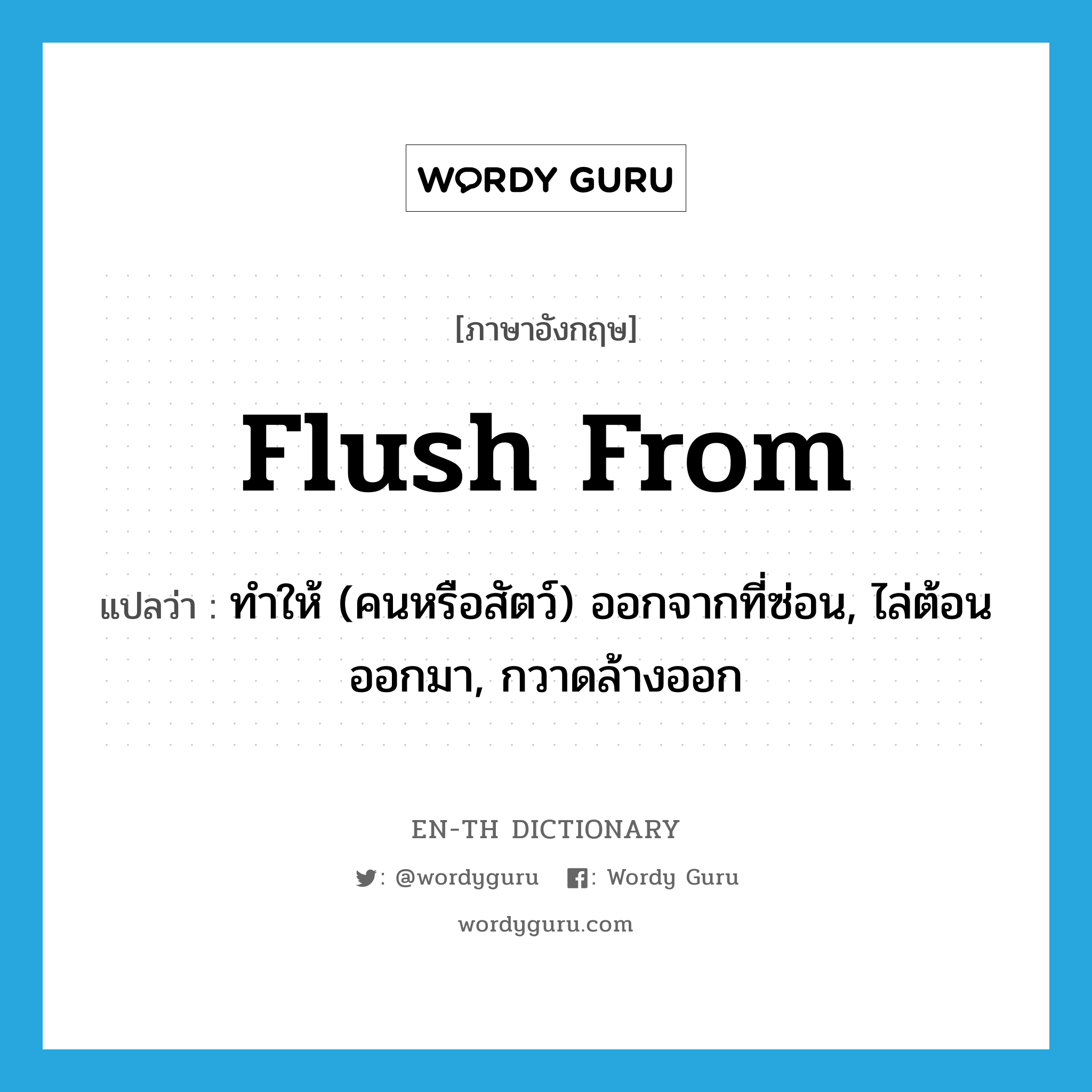 flush from แปลว่า?, คำศัพท์ภาษาอังกฤษ flush from แปลว่า ทำให้ (คนหรือสัตว์) ออกจากที่ซ่อน, ไล่ต้อนออกมา, กวาดล้างออก ประเภท PHRV หมวด PHRV