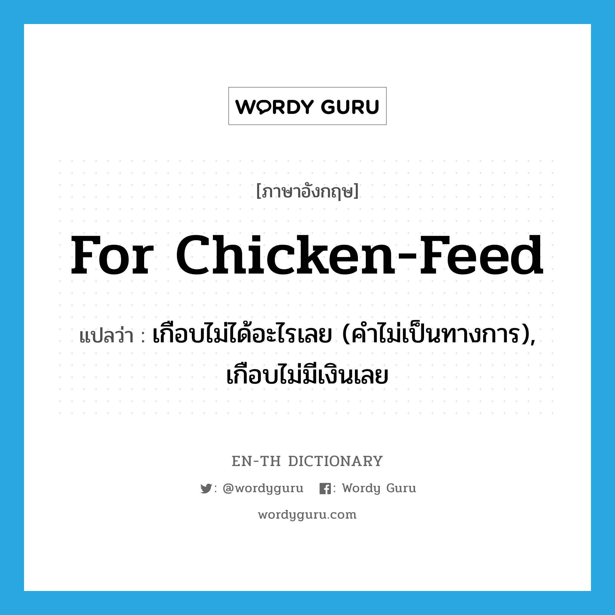 for chicken feed แปลว่า?, คำศัพท์ภาษาอังกฤษ for chicken-feed แปลว่า เกือบไม่ได้อะไรเลย (คำไม่เป็นทางการ), เกือบไม่มีเงินเลย ประเภท IDM หมวด IDM