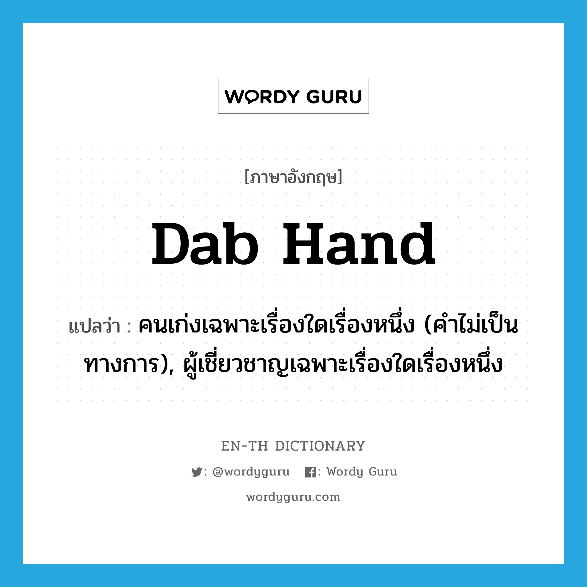 dab hand แปลว่า?, คำศัพท์ภาษาอังกฤษ dab hand แปลว่า คนเก่งเฉพาะเรื่องใดเรื่องหนึ่ง (คำไม่เป็นทางการ), ผู้เชี่ยวชาญเฉพาะเรื่องใดเรื่องหนึ่ง ประเภท N หมวด N