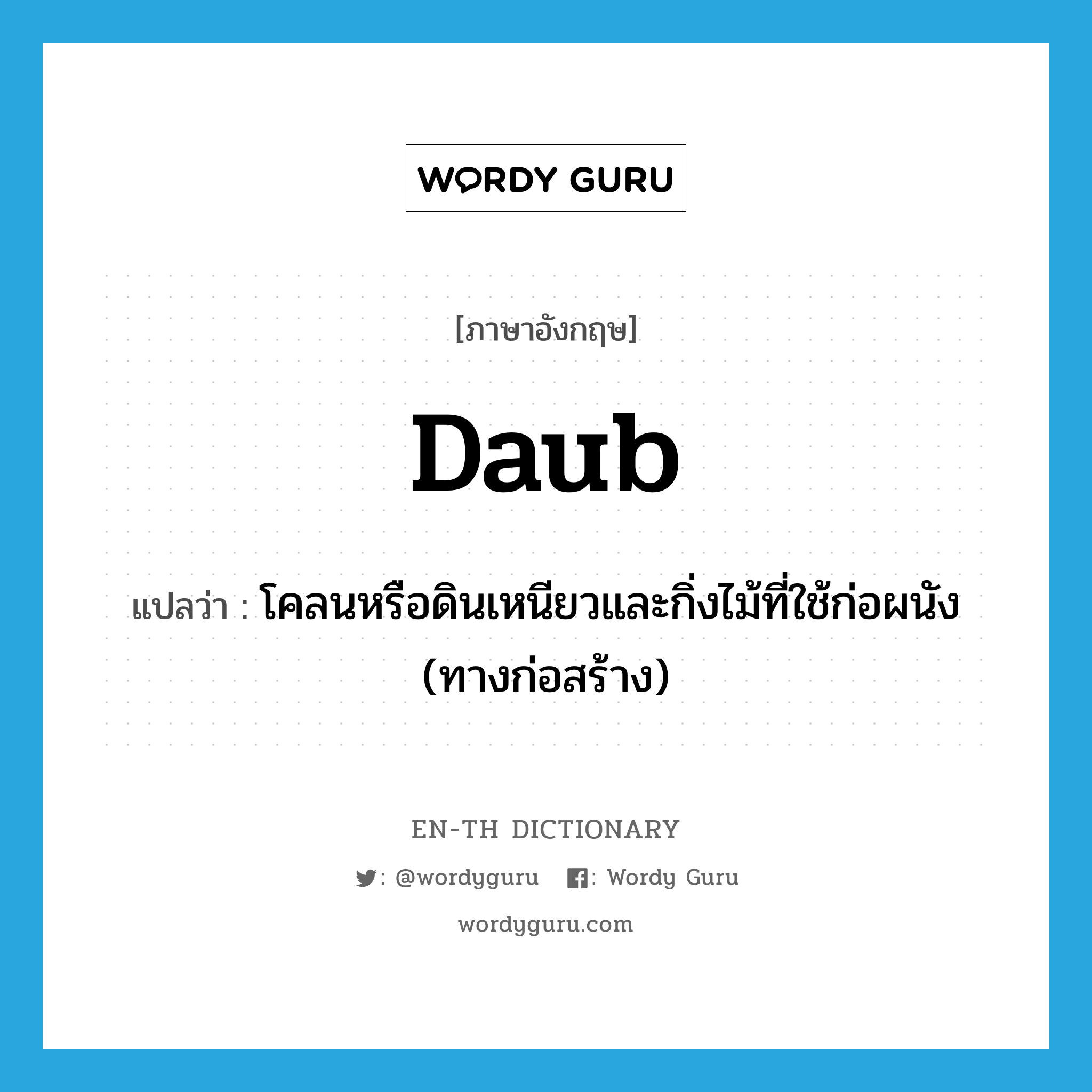 daub แปลว่า?, คำศัพท์ภาษาอังกฤษ daub แปลว่า โคลนหรือดินเหนียวและกิ่งไม้ที่ใช้ก่อผนัง (ทางก่อสร้าง) ประเภท N หมวด N