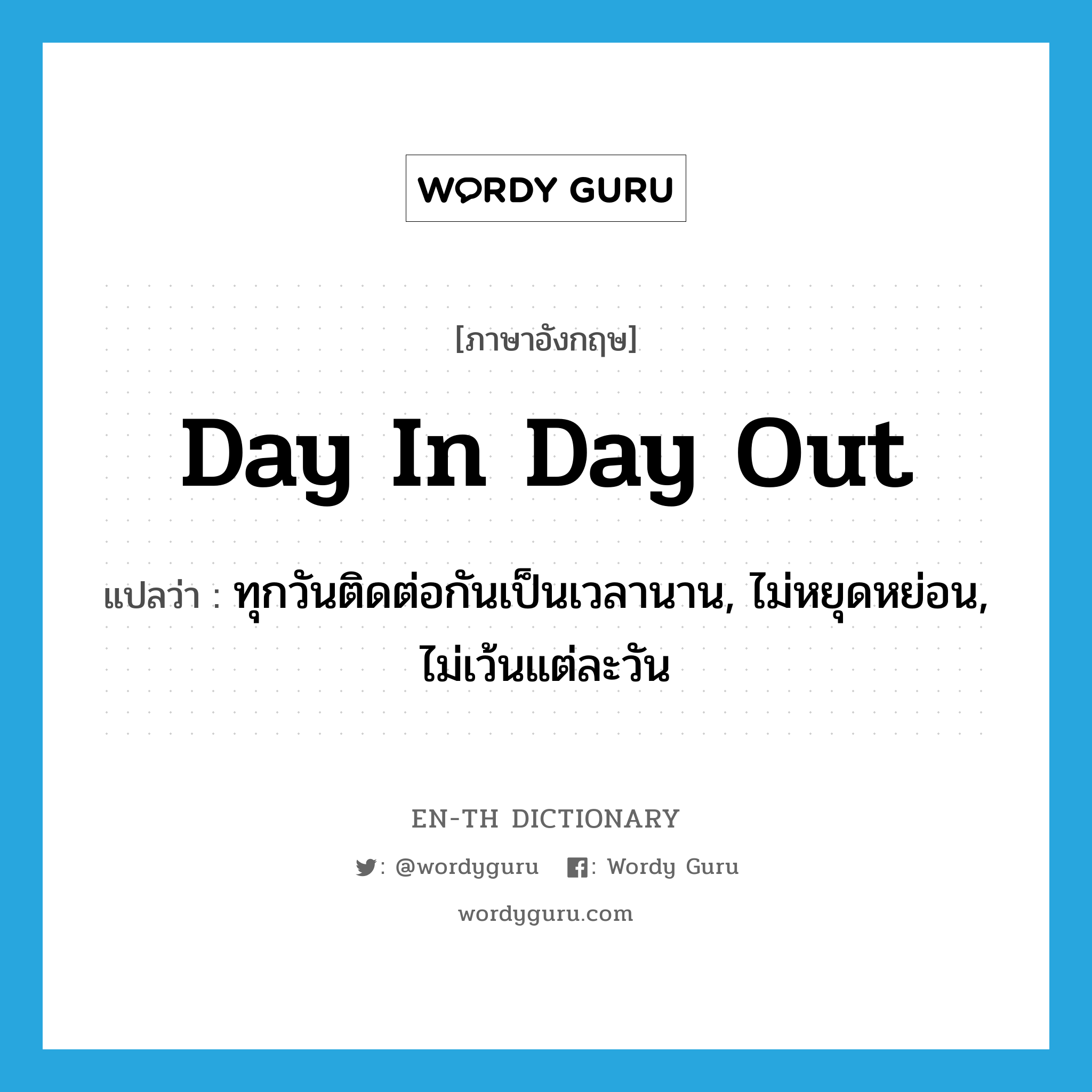 day in day out แปลว่า?, คำศัพท์ภาษาอังกฤษ day in day out แปลว่า ทุกวันติดต่อกันเป็นเวลานาน, ไม่หยุดหย่อน, ไม่เว้นแต่ละวัน ประเภท ADV หมวด ADV