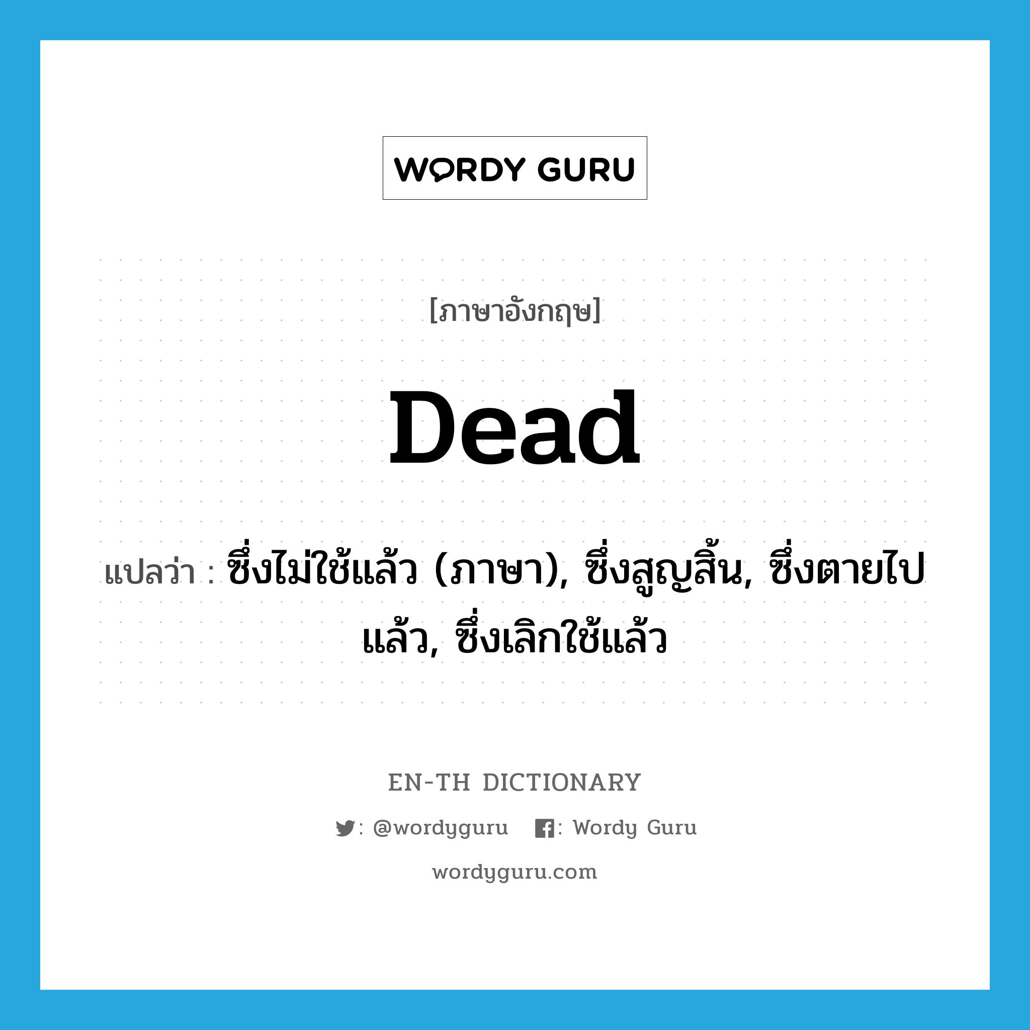 dead แปลว่า?, คำศัพท์ภาษาอังกฤษ dead แปลว่า ซึ่งไม่ใช้แล้ว (ภาษา), ซึ่งสูญสิ้น, ซึ่งตายไปแล้ว, ซึ่งเลิกใช้แล้ว ประเภท ADJ หมวด ADJ