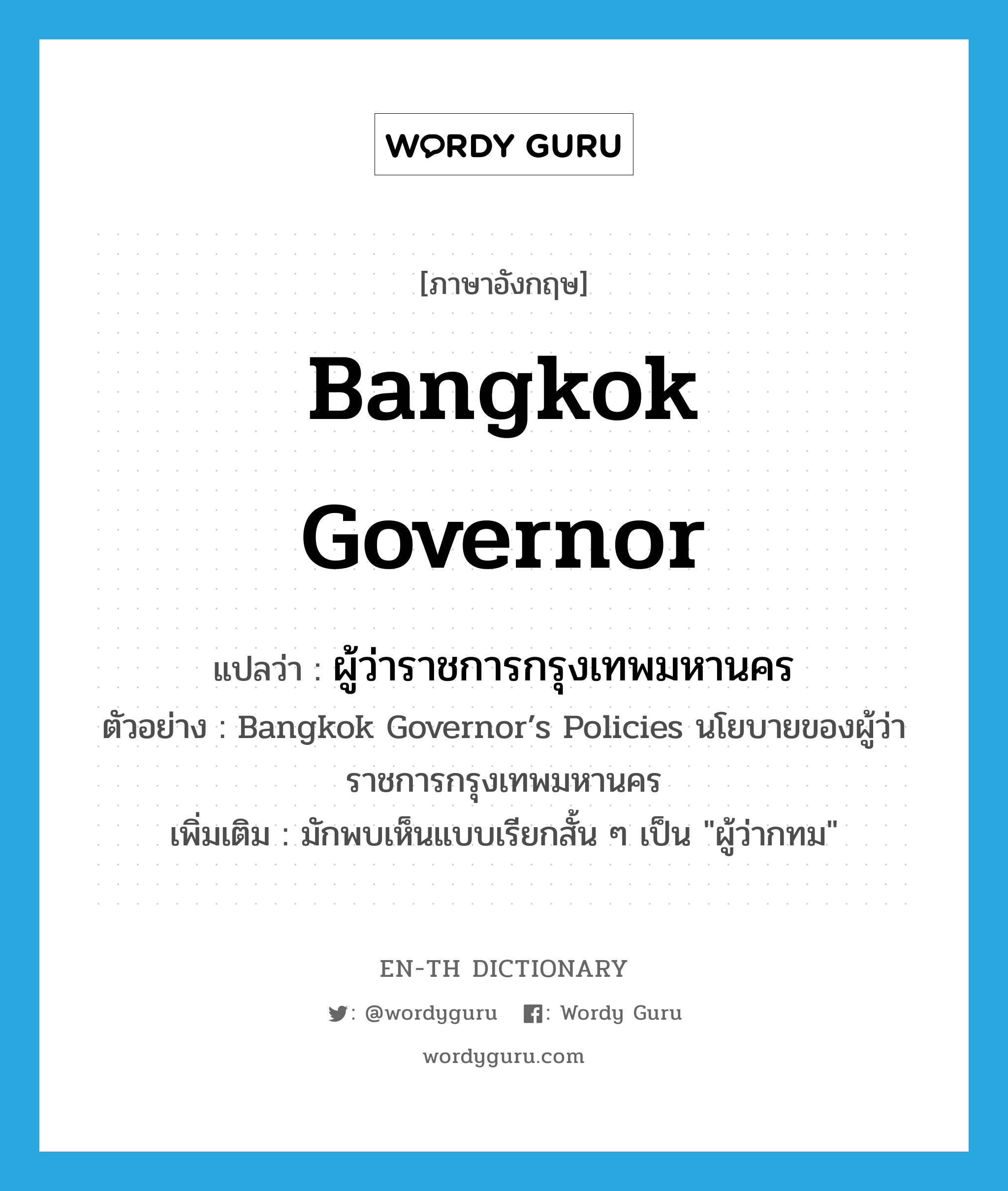 Bangkok governor แปลว่า?, คำศัพท์ภาษาอังกฤษ Bangkok governor แปลว่า ผู้ว่าราชการกรุงเทพมหานคร ประเภท N ตัวอย่าง Bangkok Governor’s Policies นโยบายของผู้ว่าราชการกรุงเทพมหานคร เพิ่มเติม มักพบเห็นแบบเรียกสั้น ๆ เป็น "ผู้ว่ากทม" หมวด N