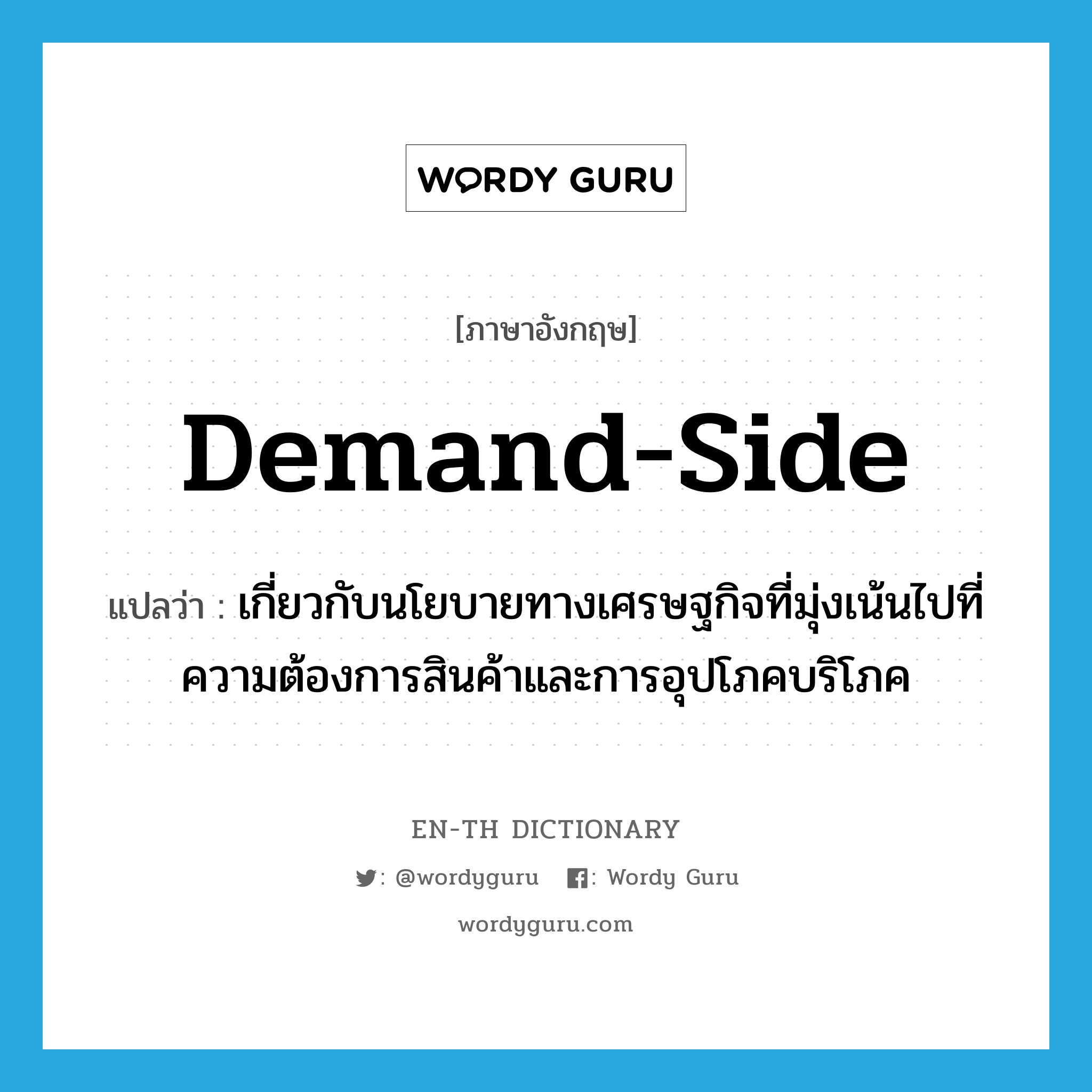 demand-side แปลว่า?, คำศัพท์ภาษาอังกฤษ demand-side แปลว่า เกี่ยวกับนโยบายทางเศรษฐกิจที่มุ่งเน้นไปที่ความต้องการสินค้าและการอุปโภคบริโภค ประเภท ADJ หมวด ADJ