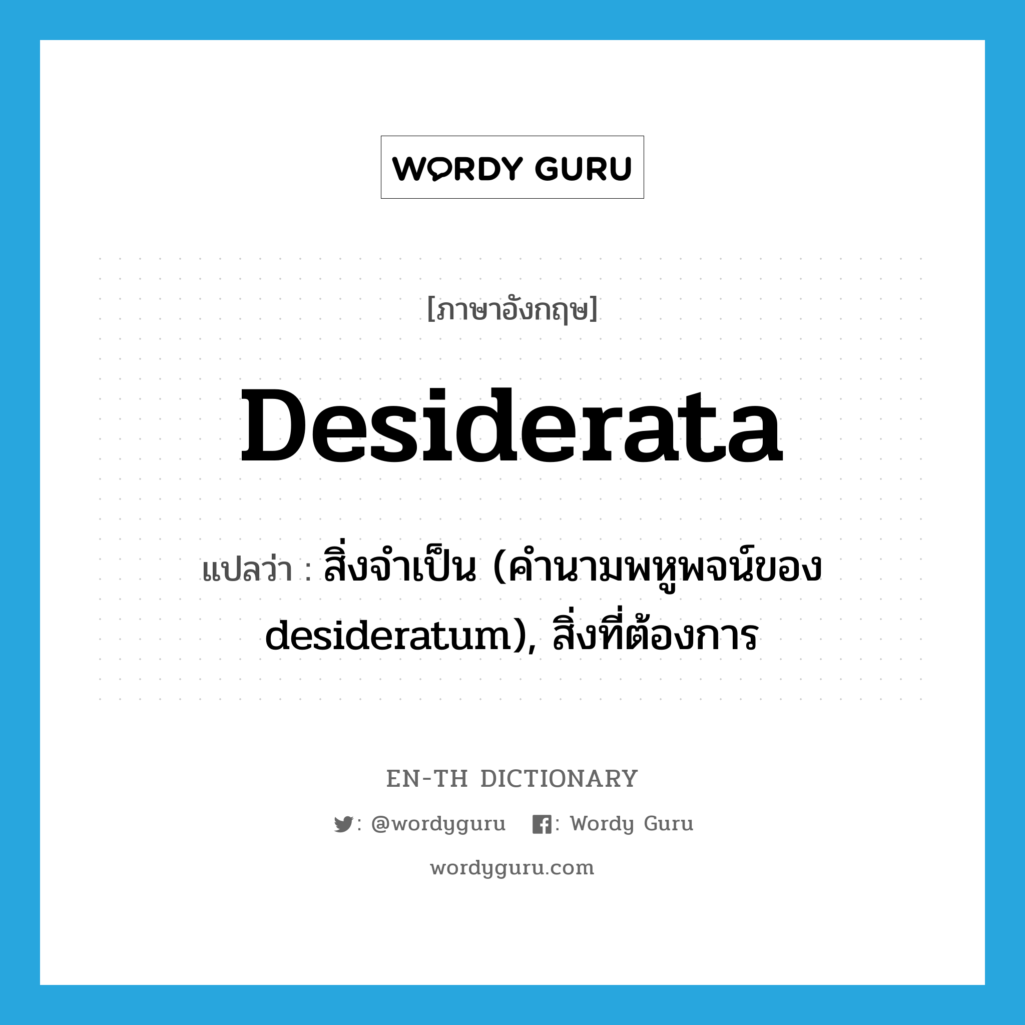 desiderata แปลว่า?, คำศัพท์ภาษาอังกฤษ desiderata แปลว่า สิ่งจำเป็น (คำนามพหูพจน์ของ desideratum), สิ่งที่ต้องการ ประเภท N หมวด N