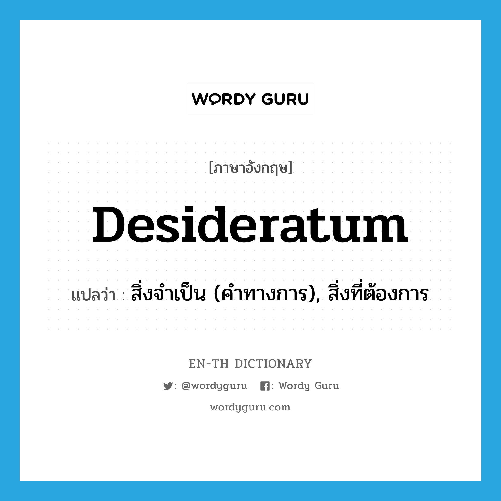 desideratum แปลว่า?, คำศัพท์ภาษาอังกฤษ desideratum แปลว่า สิ่งจำเป็น (คำทางการ), สิ่งที่ต้องการ ประเภท N หมวด N