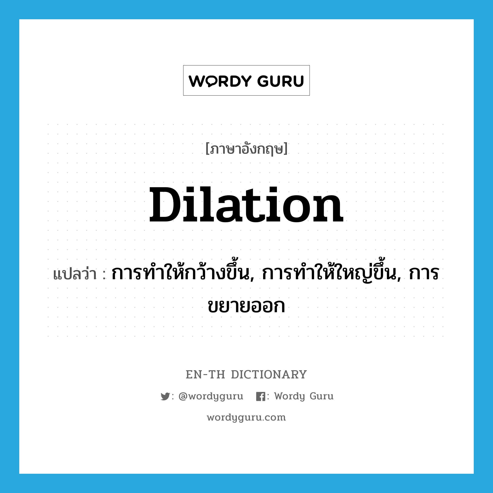 dilation แปลว่า?, คำศัพท์ภาษาอังกฤษ dilation แปลว่า การทำให้กว้างขึ้น, การทำให้ใหญ่ขึ้น, การขยายออก ประเภท N หมวด N