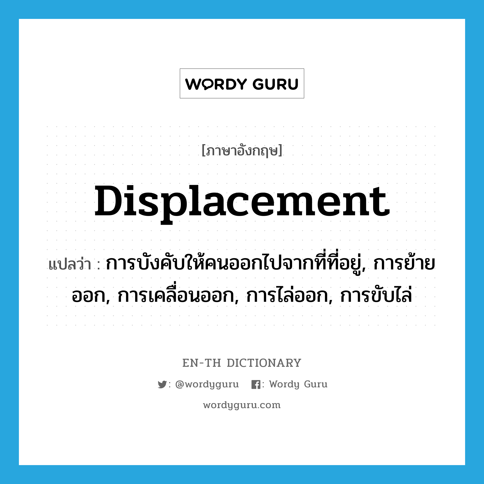 displacement แปลว่า?, คำศัพท์ภาษาอังกฤษ displacement แปลว่า การบังคับให้คนออกไปจากที่ที่อยู่, การย้ายออก, การเคลื่อนออก, การไล่ออก, การขับไล่ ประเภท N หมวด N