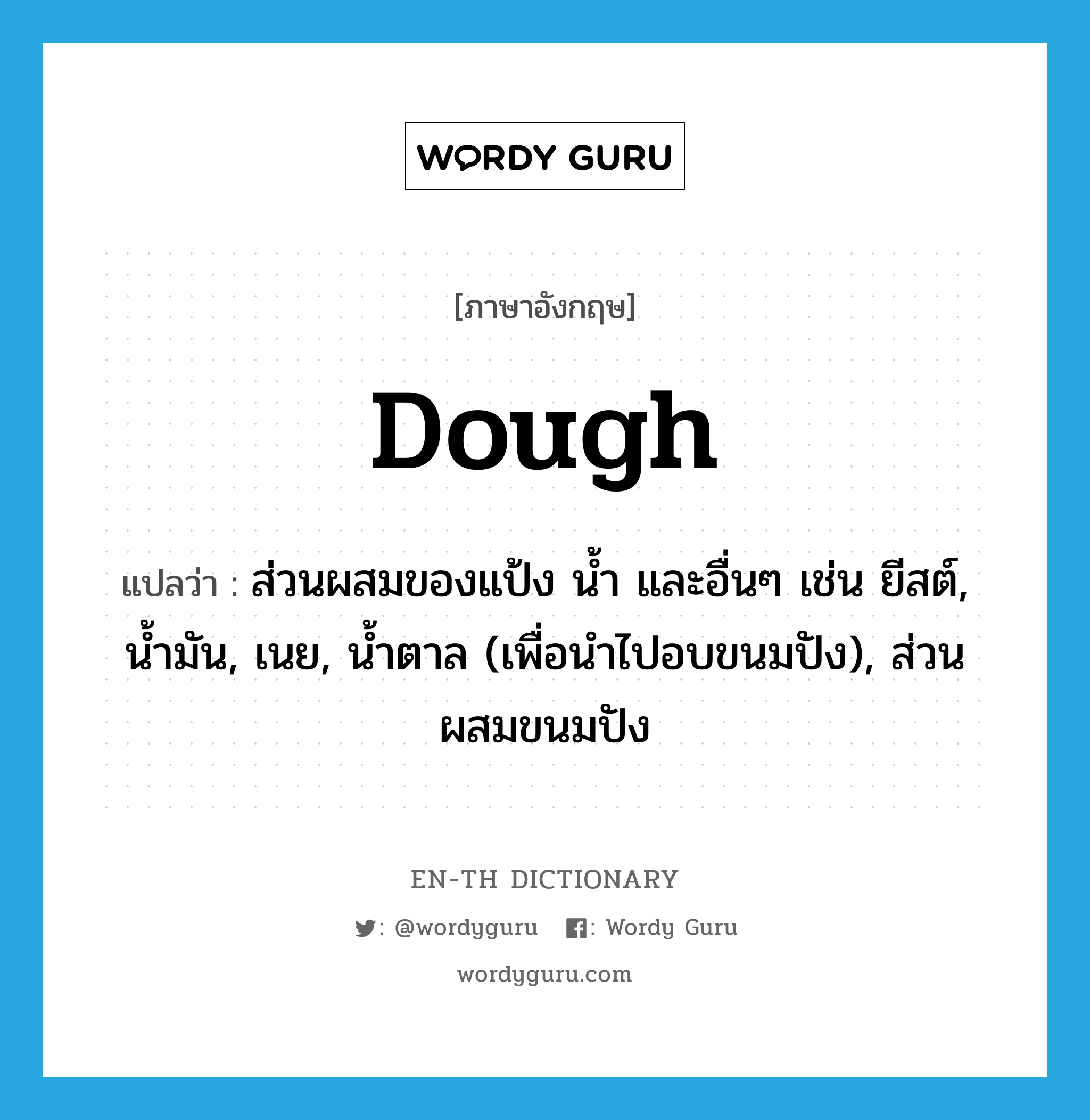dough แปลว่า?, คำศัพท์ภาษาอังกฤษ dough แปลว่า ส่วนผสมของแป้ง น้ำ และอื่นๆ เช่น ยีสต์, น้ำมัน, เนย, น้ำตาล (เพื่อนำไปอบขนมปัง), ส่วนผสมขนมปัง ประเภท N หมวด N