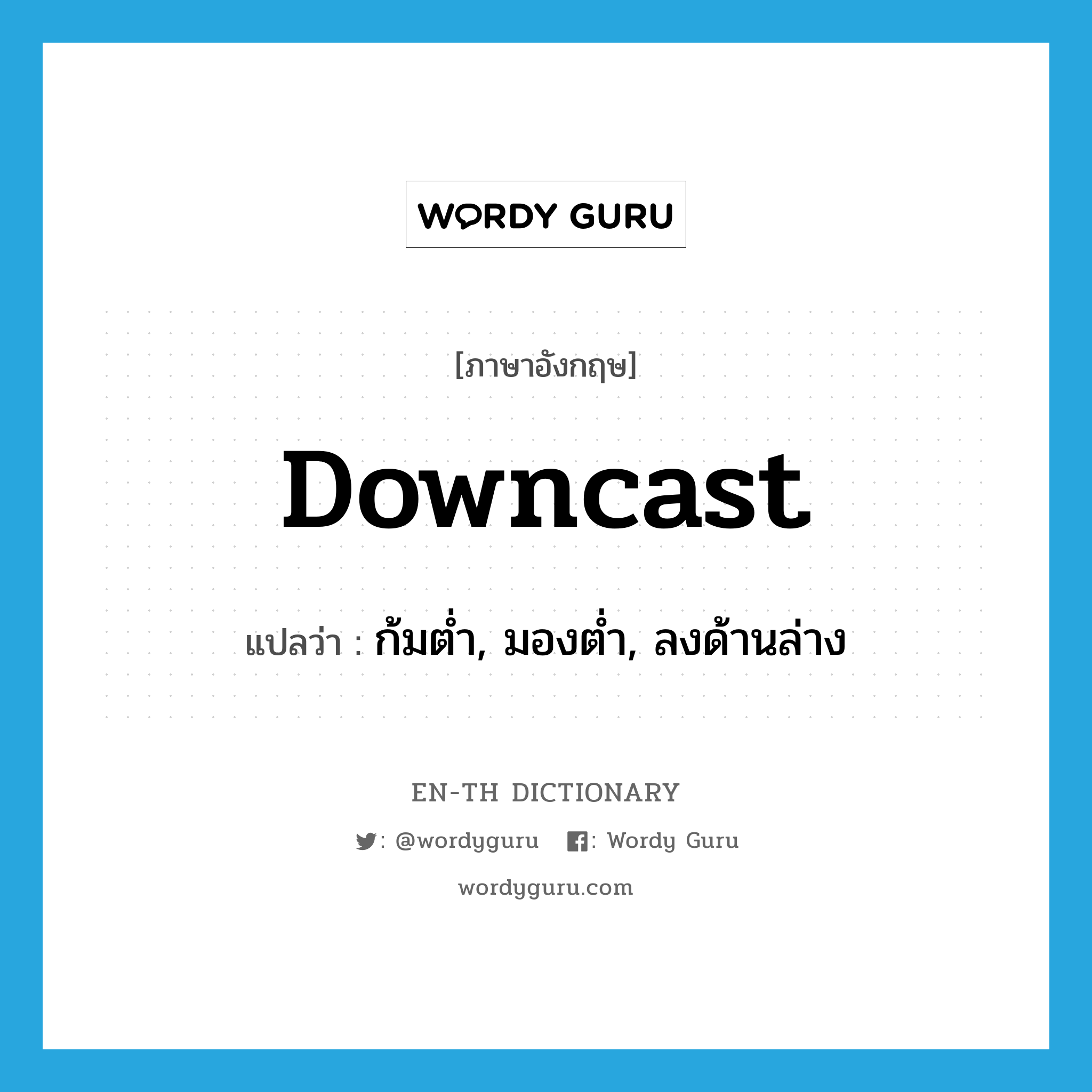 downcast แปลว่า?, คำศัพท์ภาษาอังกฤษ downcast แปลว่า ก้มต่ำ, มองต่ำ, ลงด้านล่าง ประเภท ADJ หมวด ADJ