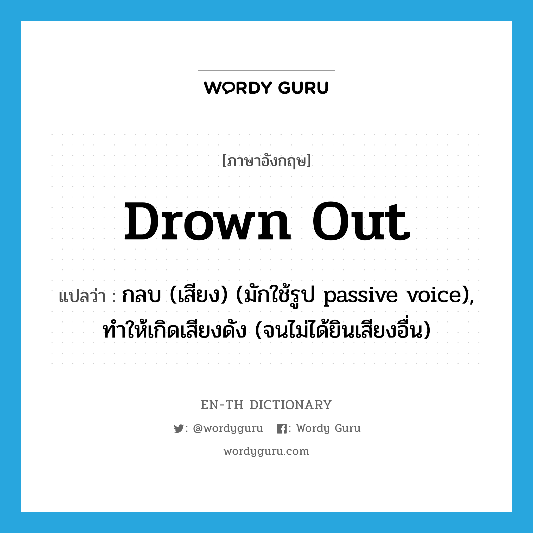 drown out แปลว่า?, คำศัพท์ภาษาอังกฤษ drown out แปลว่า กลบ (เสียง) (มักใช้รูป passive voice), ทำให้เกิดเสียงดัง (จนไม่ได้ยินเสียงอื่น) ประเภท VT หมวด VT