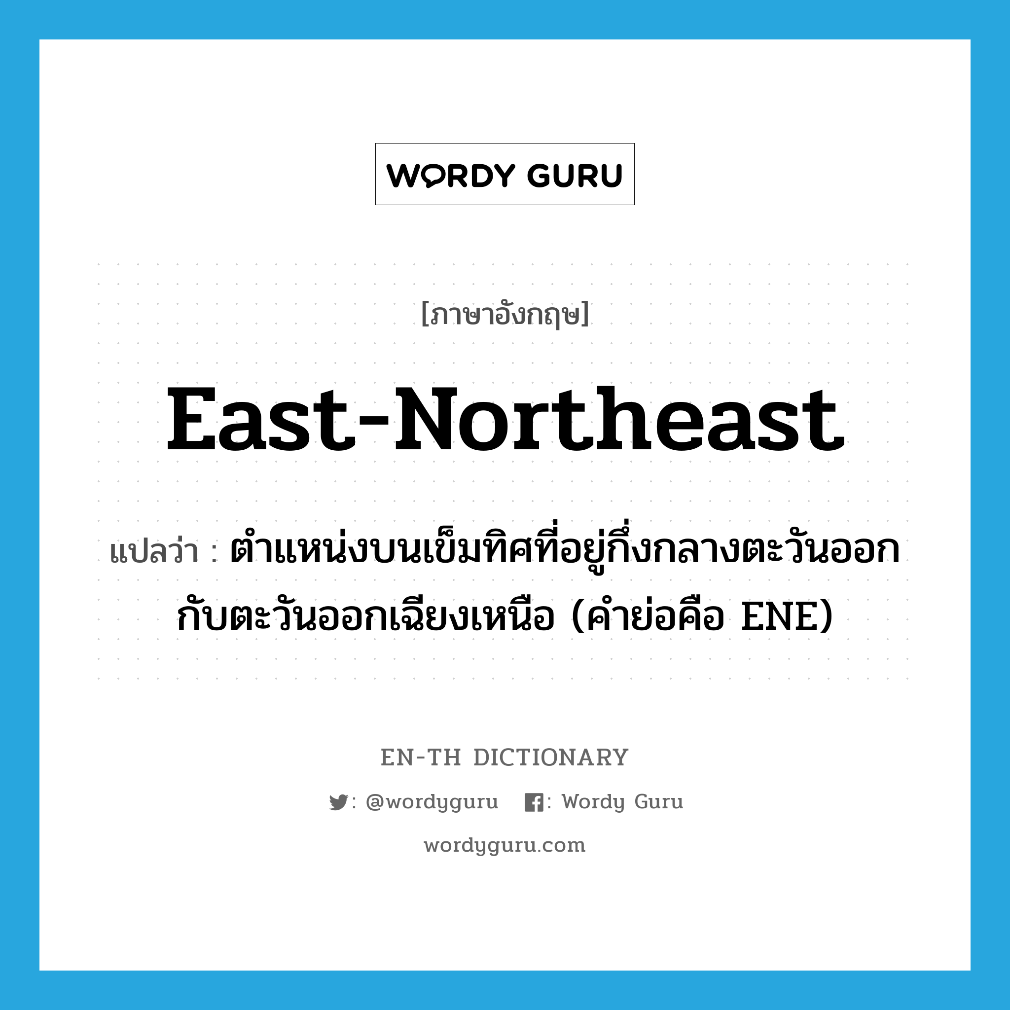 east-northeast แปลว่า?, คำศัพท์ภาษาอังกฤษ east-northeast แปลว่า ตำแหน่งบนเข็มทิศที่อยู่กึ่งกลางตะวันออกกับตะวันออกเฉียงเหนือ (คำย่อคือ ENE) ประเภท N หมวด N