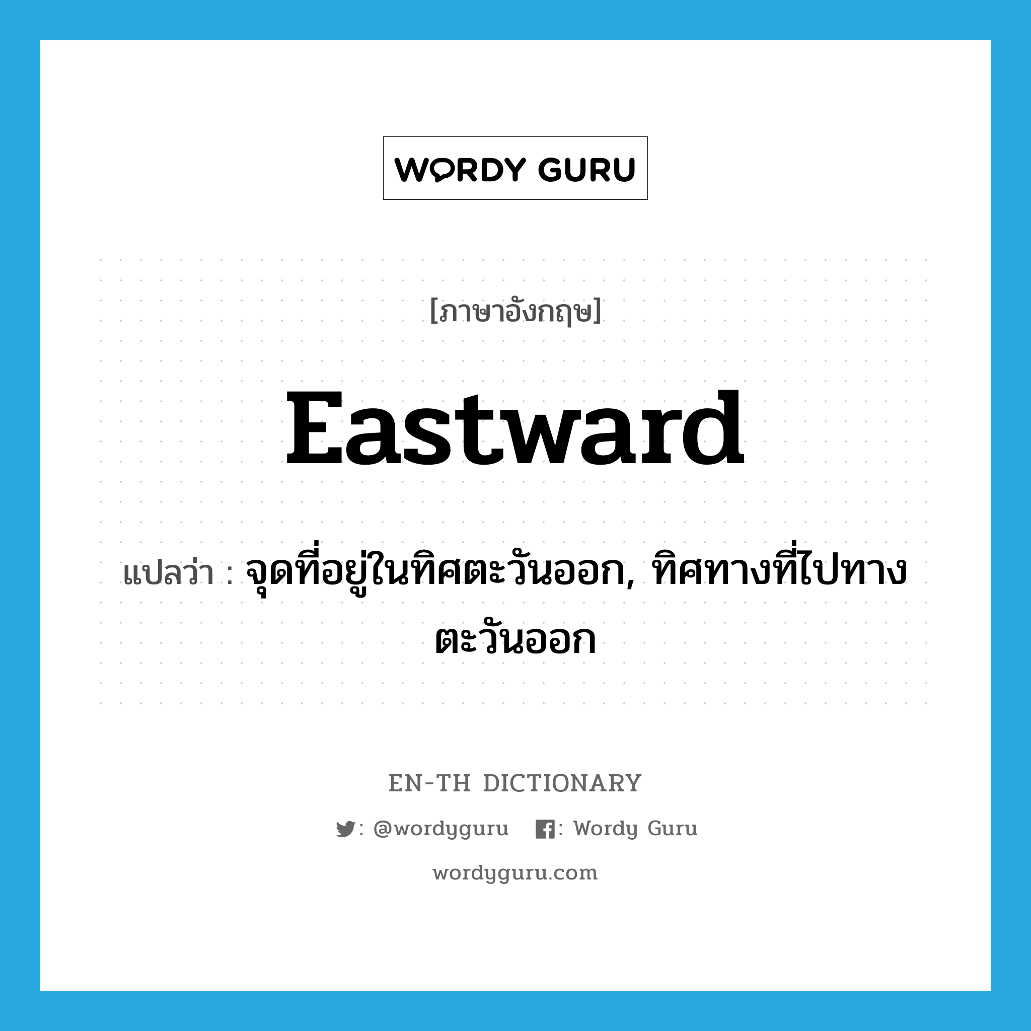 eastward แปลว่า?, คำศัพท์ภาษาอังกฤษ eastward แปลว่า จุดที่อยู่ในทิศตะวันออก, ทิศทางที่ไปทางตะวันออก ประเภท N หมวด N