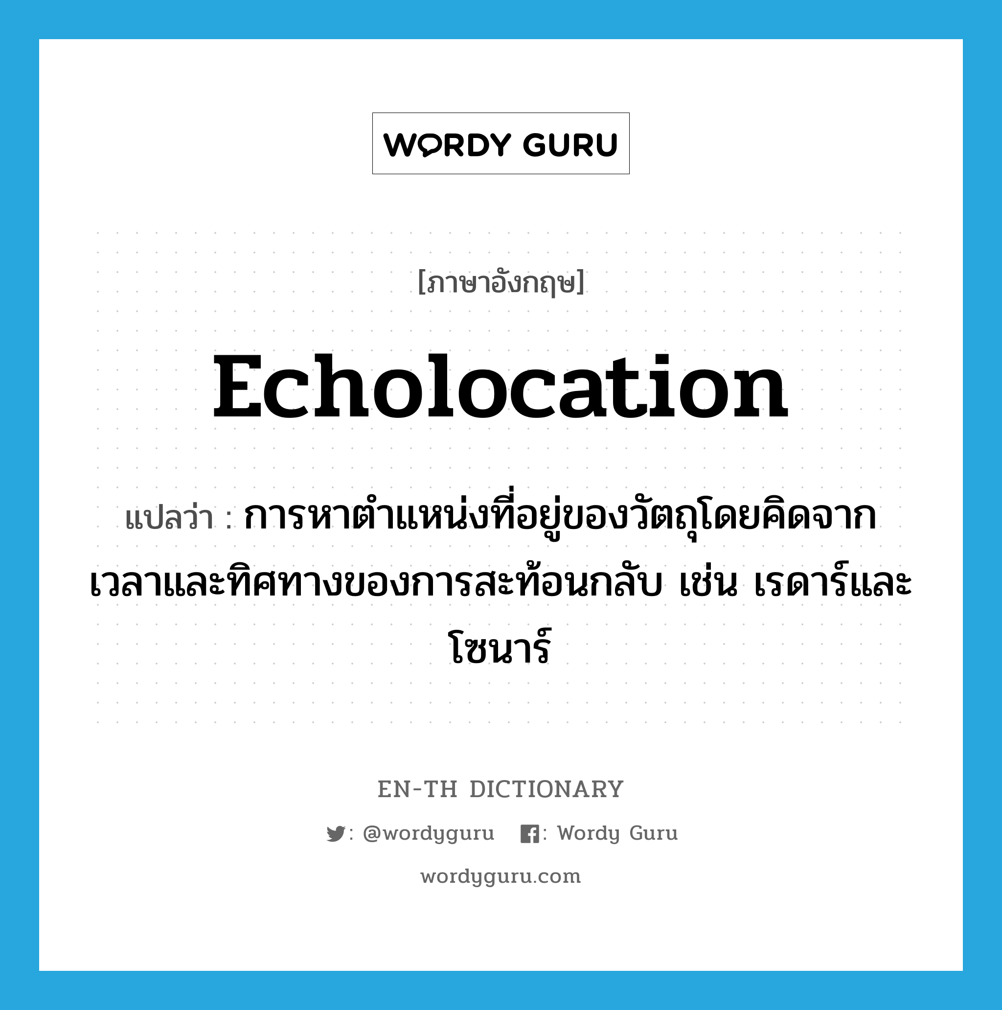 echolocation แปลว่า?, คำศัพท์ภาษาอังกฤษ echolocation แปลว่า การหาตำแหน่งที่อยู่ของวัตถุโดยคิดจากเวลาและทิศทางของการสะท้อนกลับ เช่น เรดาร์และโซนาร์ ประเภท N หมวด N